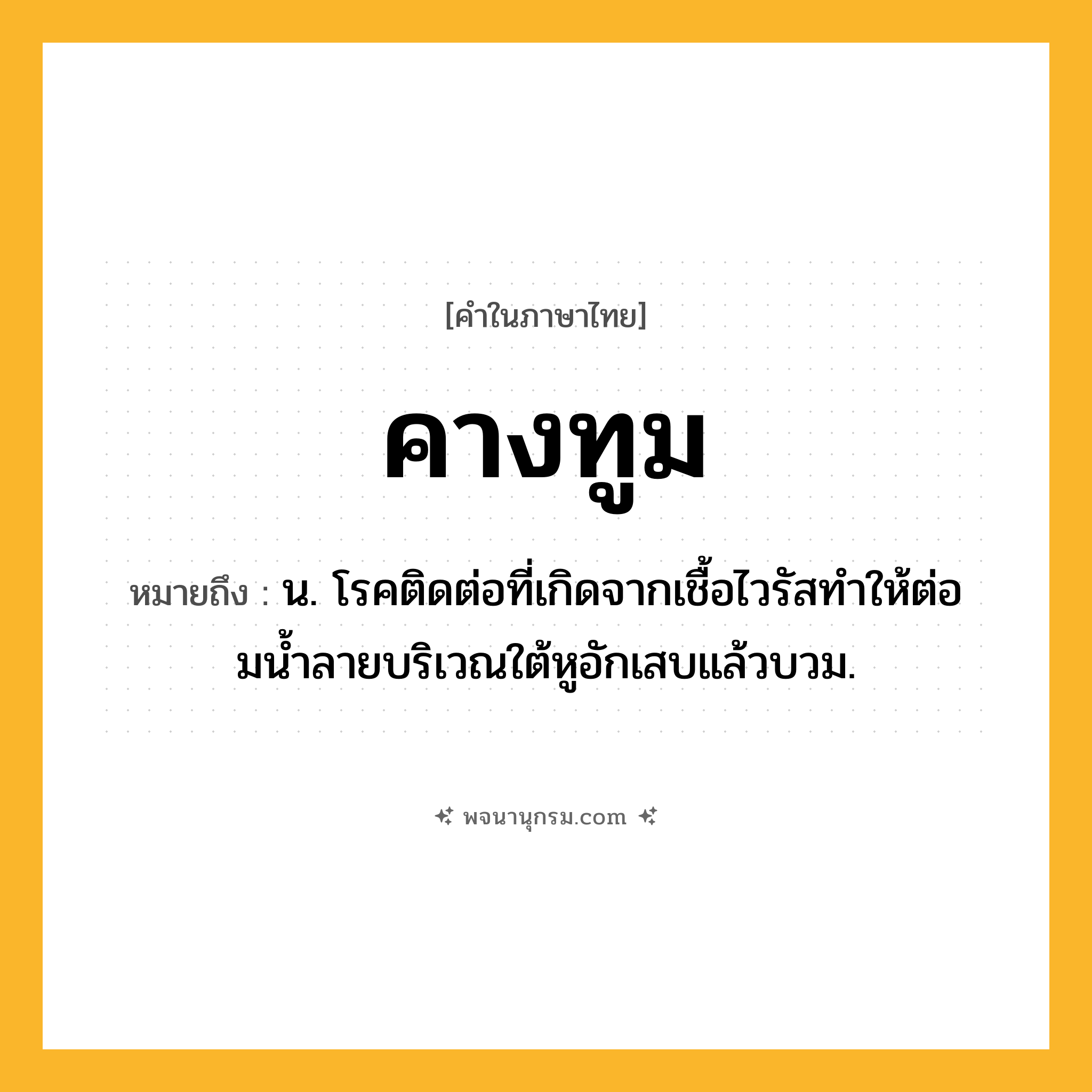คางทูม ความหมาย หมายถึงอะไร?, คำในภาษาไทย คางทูม หมายถึง น. โรคติดต่อที่เกิดจากเชื้อไวรัสทําให้ต่อมนํ้าลายบริเวณใต้หูอักเสบแล้วบวม.