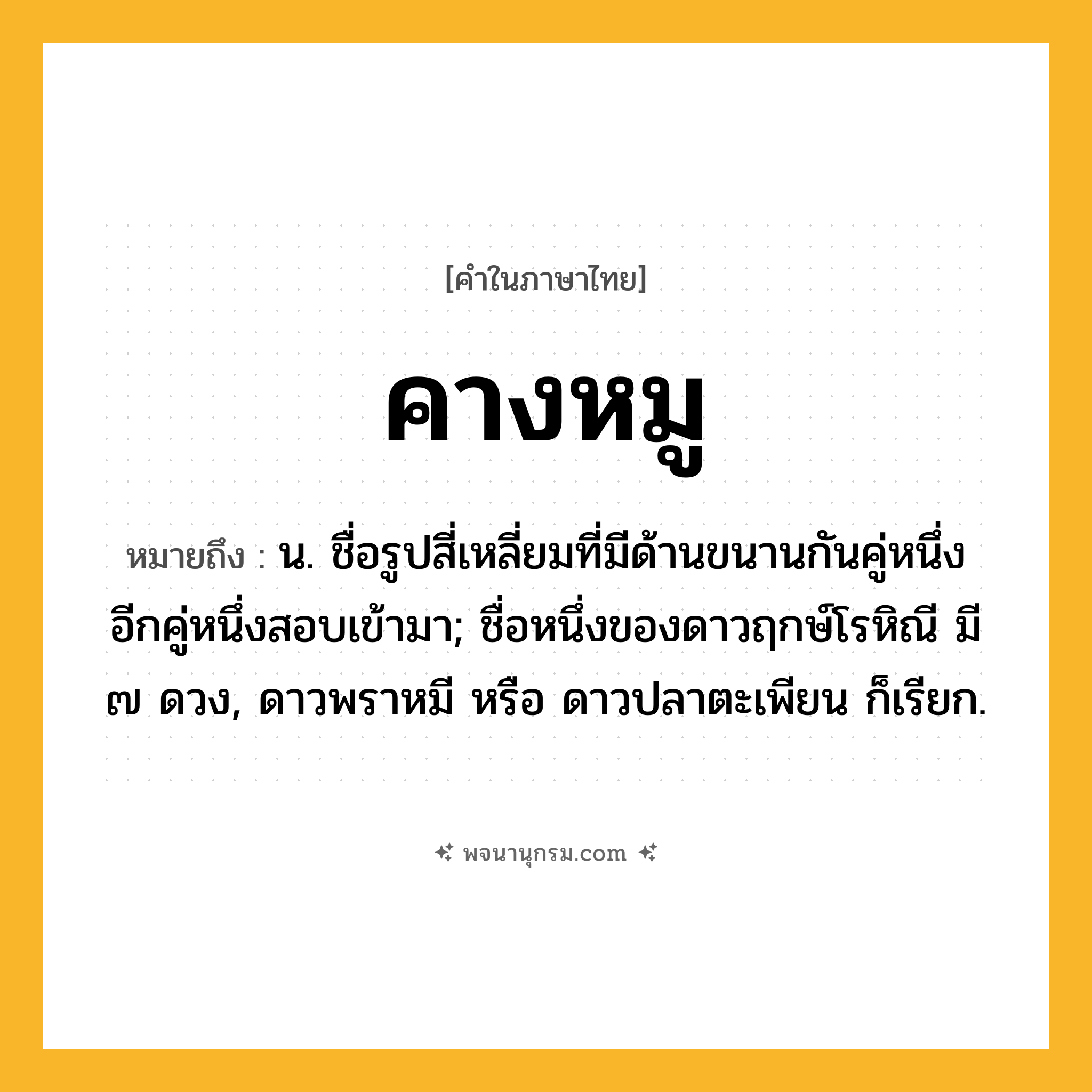 คางหมู ความหมาย หมายถึงอะไร?, คำในภาษาไทย คางหมู หมายถึง น. ชื่อรูปสี่เหลี่ยมที่มีด้านขนานกันคู่หนึ่ง อีกคู่หนึ่งสอบเข้ามา; ชื่อหนึ่งของดาวฤกษ์โรหิณี มี ๗ ดวง, ดาวพราหมี หรือ ดาวปลาตะเพียน ก็เรียก.