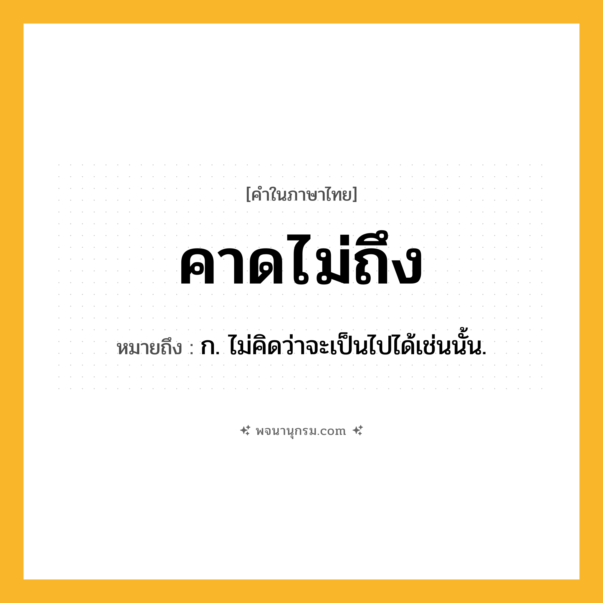 คาดไม่ถึง ความหมาย หมายถึงอะไร?, คำในภาษาไทย คาดไม่ถึง หมายถึง ก. ไม่คิดว่าจะเป็นไปได้เช่นนั้น.