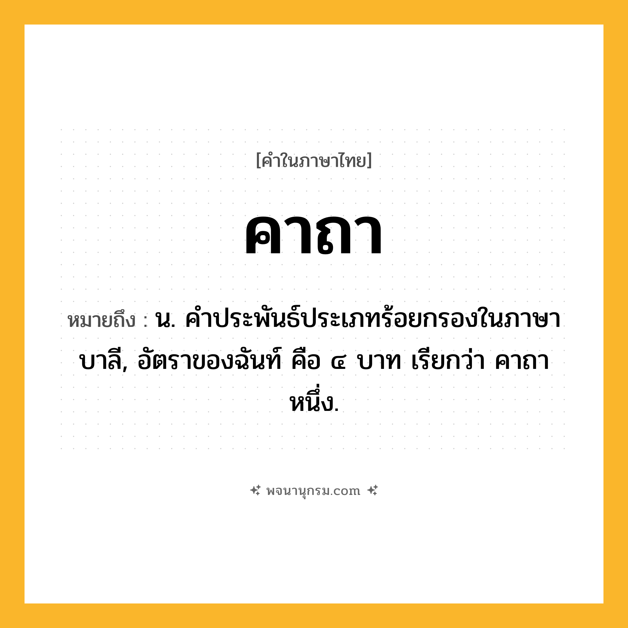 คาถา ความหมาย หมายถึงอะไร?, คำในภาษาไทย คาถา หมายถึง น. คําประพันธ์ประเภทร้อยกรองในภาษาบาลี, อัตราของฉันท์ คือ ๔ บาท เรียกว่า คาถาหนึ่ง.