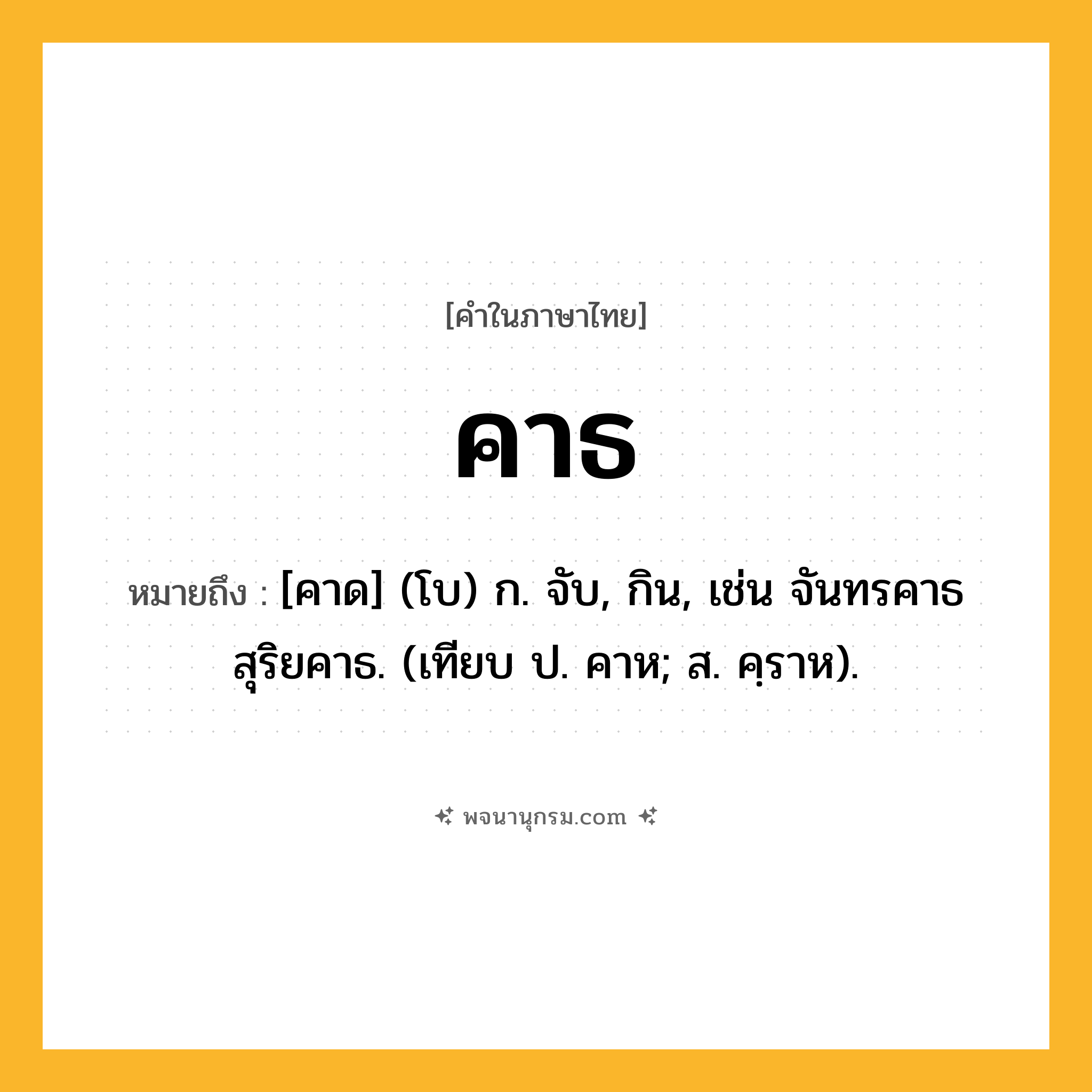 คาธ ความหมาย หมายถึงอะไร?, คำในภาษาไทย คาธ หมายถึง [คาด] (โบ) ก. จับ, กิน, เช่น จันทรคาธ สุริยคาธ. (เทียบ ป. คาห; ส. คฺราห).