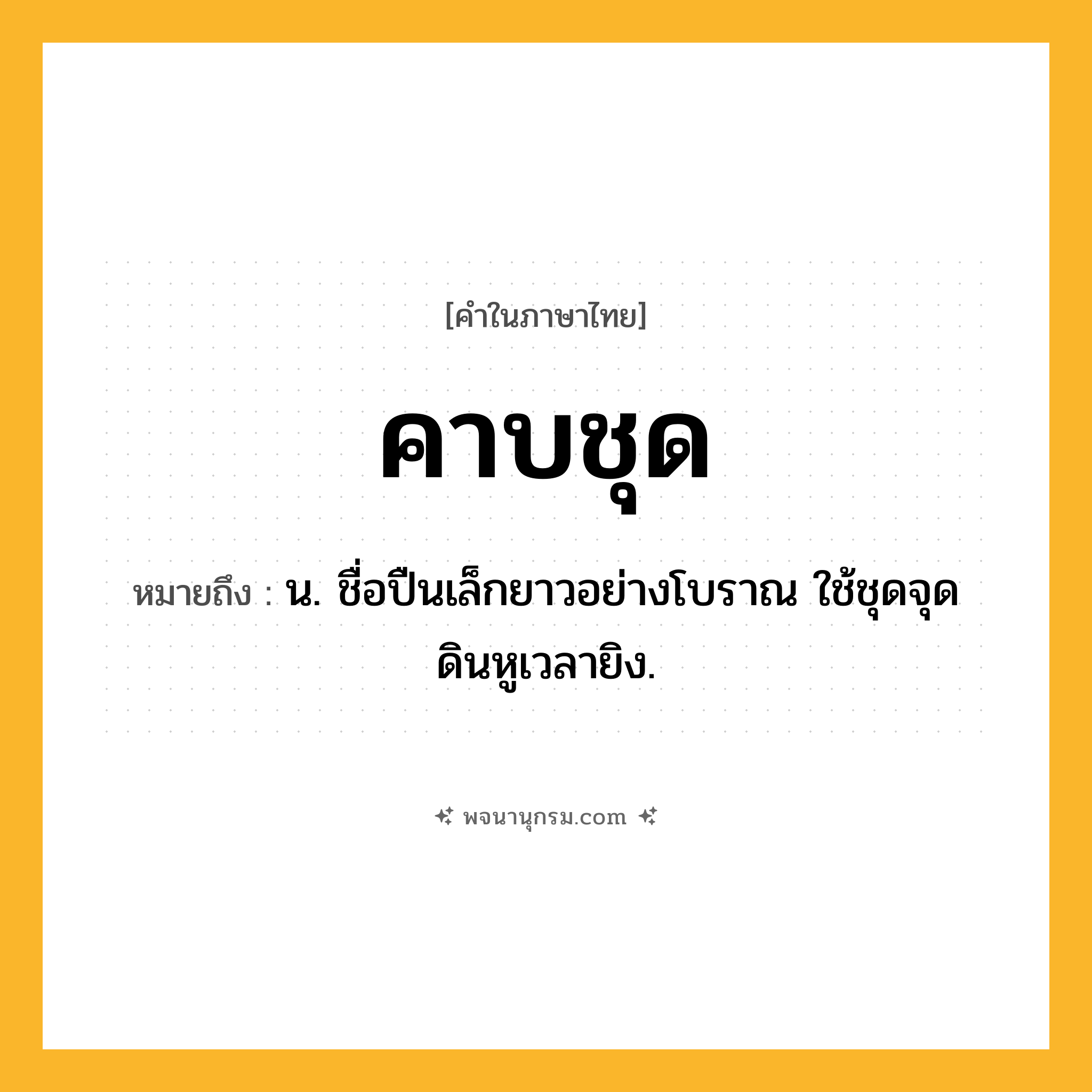 คาบชุด ความหมาย หมายถึงอะไร?, คำในภาษาไทย คาบชุด หมายถึง น. ชื่อปืนเล็กยาวอย่างโบราณ ใช้ชุดจุดดินหูเวลายิง.