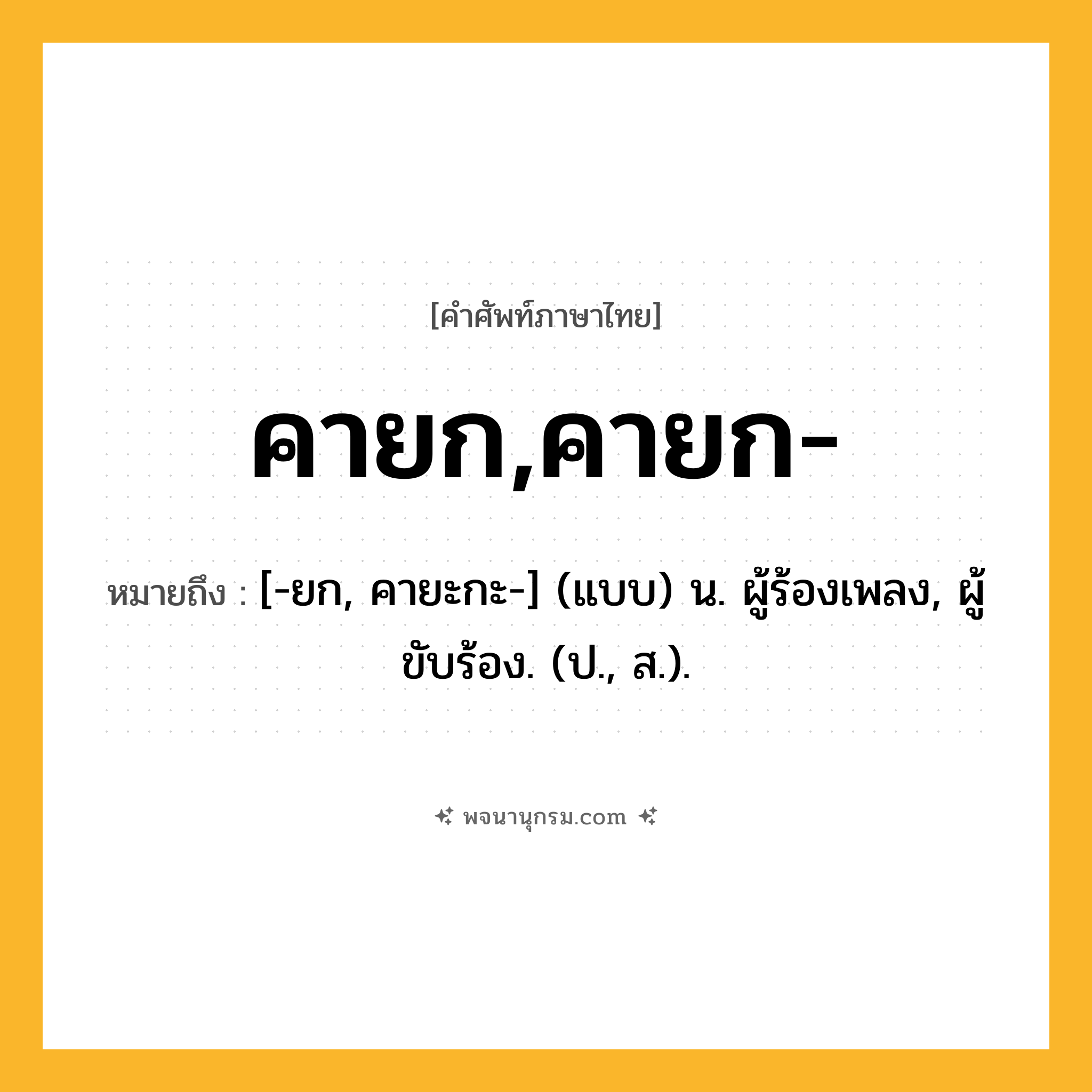 คายก,คายก- ความหมาย หมายถึงอะไร?, คำในภาษาไทย คายก,คายก- หมายถึง [-ยก, คายะกะ-] (แบบ) น. ผู้ร้องเพลง, ผู้ขับร้อง. (ป., ส.).