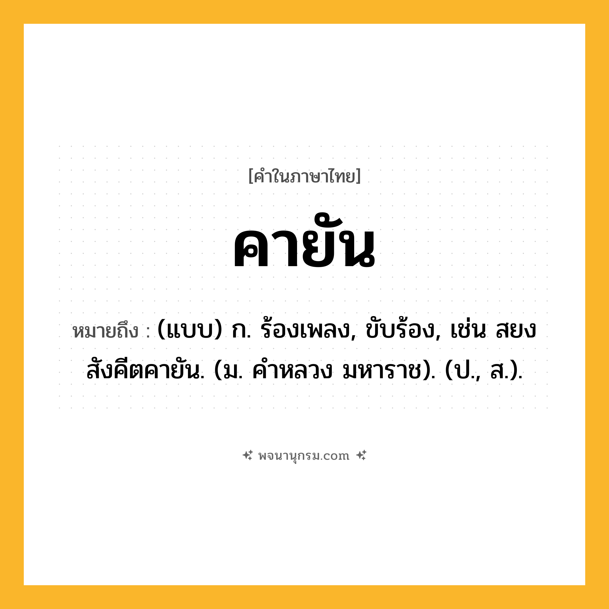 คายัน ความหมาย หมายถึงอะไร?, คำในภาษาไทย คายัน หมายถึง (แบบ) ก. ร้องเพลง, ขับร้อง, เช่น สยงสังคีตคายัน. (ม. คําหลวง มหาราช). (ป., ส.).
