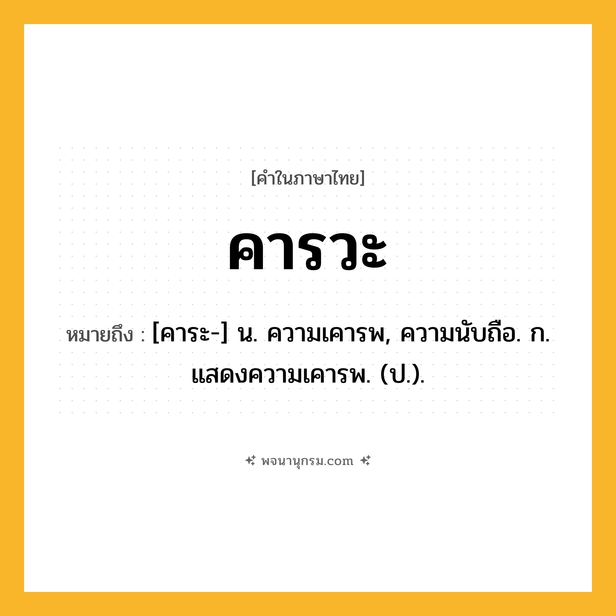 คารวะ ความหมาย หมายถึงอะไร?, คำในภาษาไทย คารวะ หมายถึง [คาระ-] น. ความเคารพ, ความนับถือ. ก. แสดงความเคารพ. (ป.).