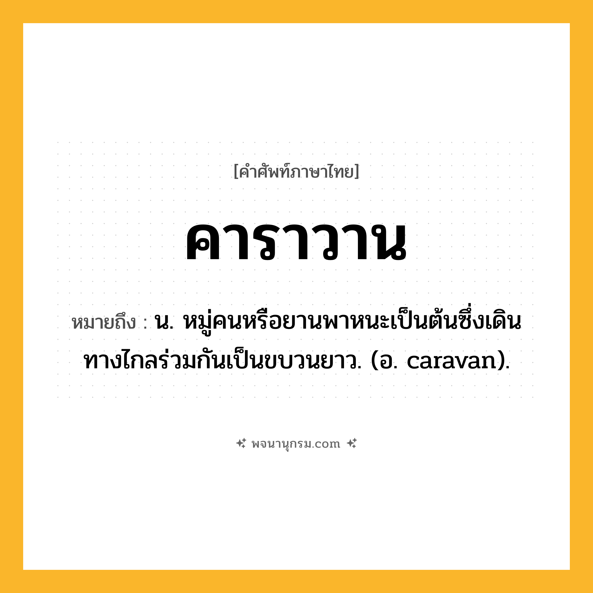 คาราวาน ความหมาย หมายถึงอะไร?, คำในภาษาไทย คาราวาน หมายถึง น. หมู่คนหรือยานพาหนะเป็นต้นซึ่งเดินทางไกลร่วมกันเป็นขบวนยาว. (อ. caravan).