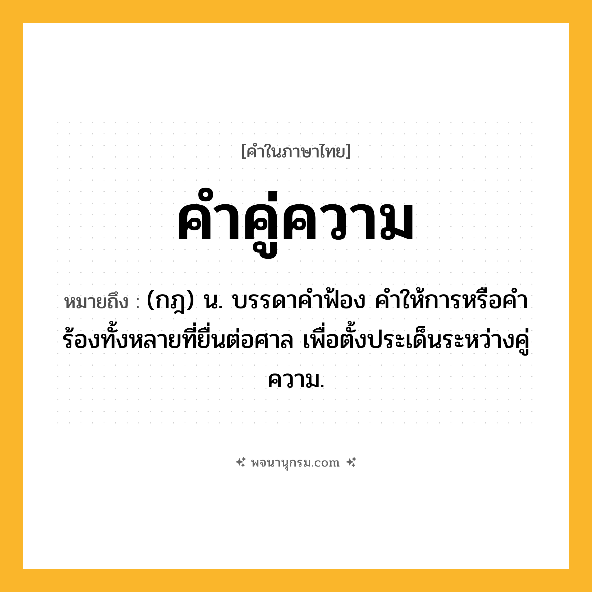 คำคู่ความ ความหมาย หมายถึงอะไร?, คำในภาษาไทย คำคู่ความ หมายถึง (กฎ) น. บรรดาคําฟ้อง คําให้การหรือคําร้องทั้งหลายที่ยื่นต่อศาล เพื่อตั้งประเด็นระหว่างคู่ความ.