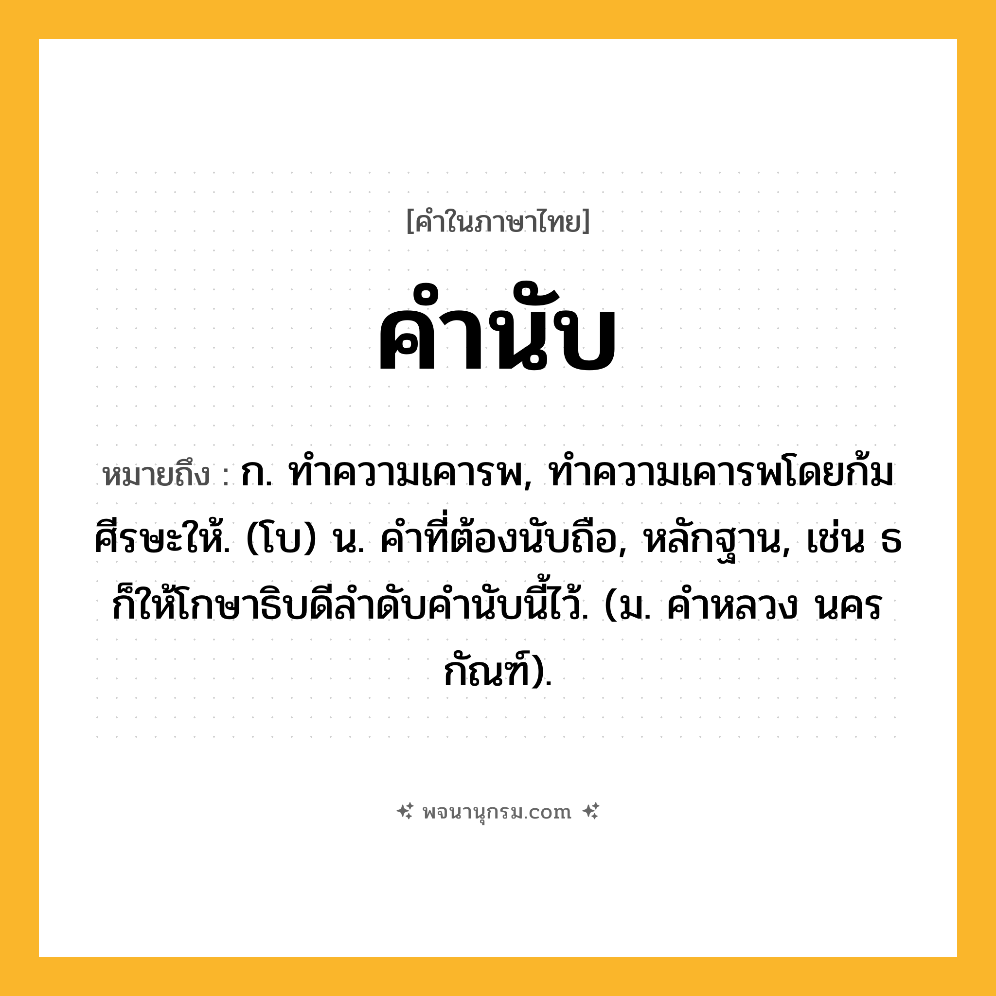 คำนับ ความหมาย หมายถึงอะไร?, คำในภาษาไทย คำนับ หมายถึง ก. ทําความเคารพ, ทําความเคารพโดยก้มศีรษะให้. (โบ) น. คําที่ต้องนับถือ, หลักฐาน, เช่น ธก็ให้โกษาธิบดีลําดับคํานับนี้ไว้. (ม. คําหลวง นครกัณฑ์).