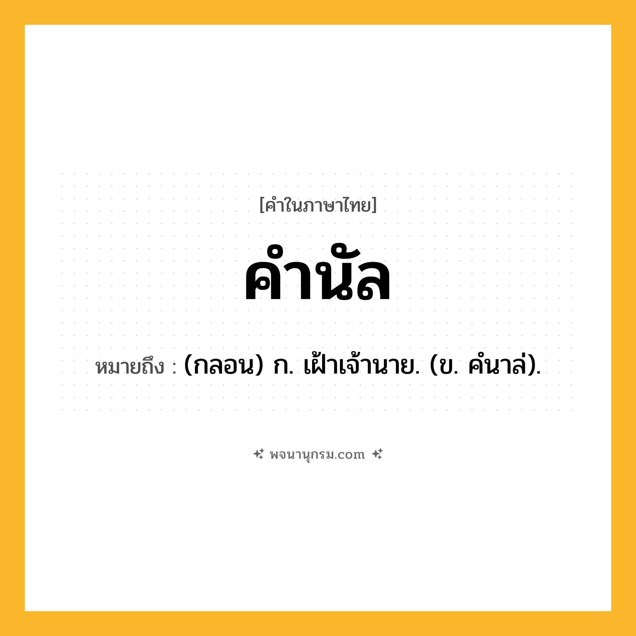 คำนัล ความหมาย หมายถึงอะไร?, คำในภาษาไทย คำนัล หมายถึง (กลอน) ก. เฝ้าเจ้านาย. (ข. คํนาล่).
