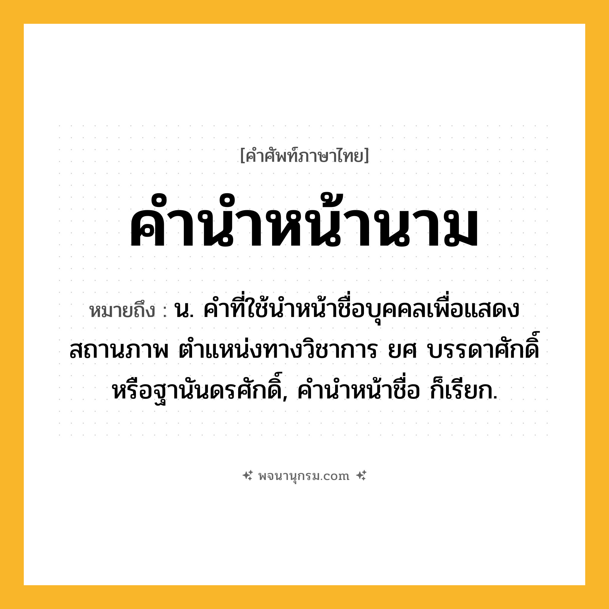 คำนำหน้านาม ความหมาย หมายถึงอะไร?, คำในภาษาไทย คำนำหน้านาม หมายถึง น. คำที่ใช้นำหน้าชื่อบุคคลเพื่อแสดงสถานภาพ ตำแหน่งทางวิชาการ ยศ บรรดาศักดิ์ หรือฐานันดรศักดิ์, คำนำหน้าชื่อ ก็เรียก.