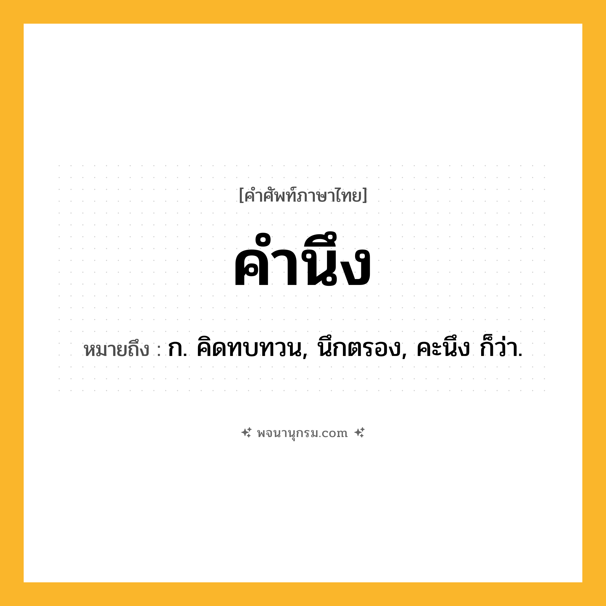 คำนึง ความหมาย หมายถึงอะไร?, คำในภาษาไทย คำนึง หมายถึง ก. คิดทบทวน, นึกตรอง, คะนึง ก็ว่า.