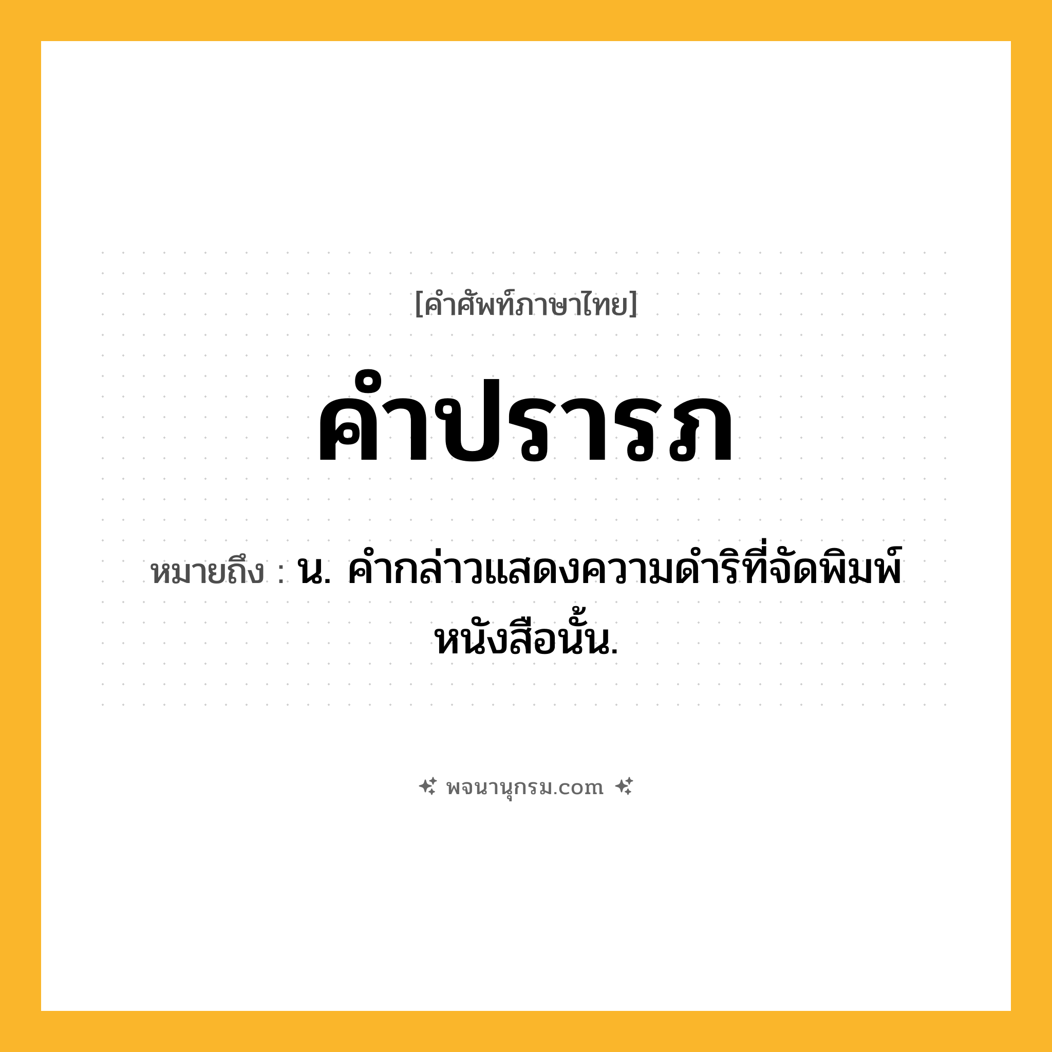 คำปรารภ ความหมาย หมายถึงอะไร?, คำในภาษาไทย คำปรารภ หมายถึง น. คํากล่าวแสดงความดําริที่จัดพิมพ์หนังสือนั้น.