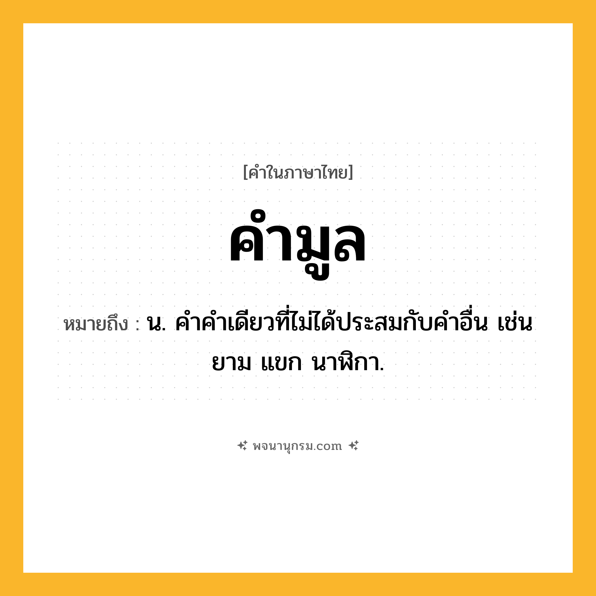 คำมูล ความหมาย หมายถึงอะไร?, คำในภาษาไทย คำมูล หมายถึง น. คําคําเดียวที่ไม่ได้ประสมกับคําอื่น เช่น ยาม แขก นาฬิกา.