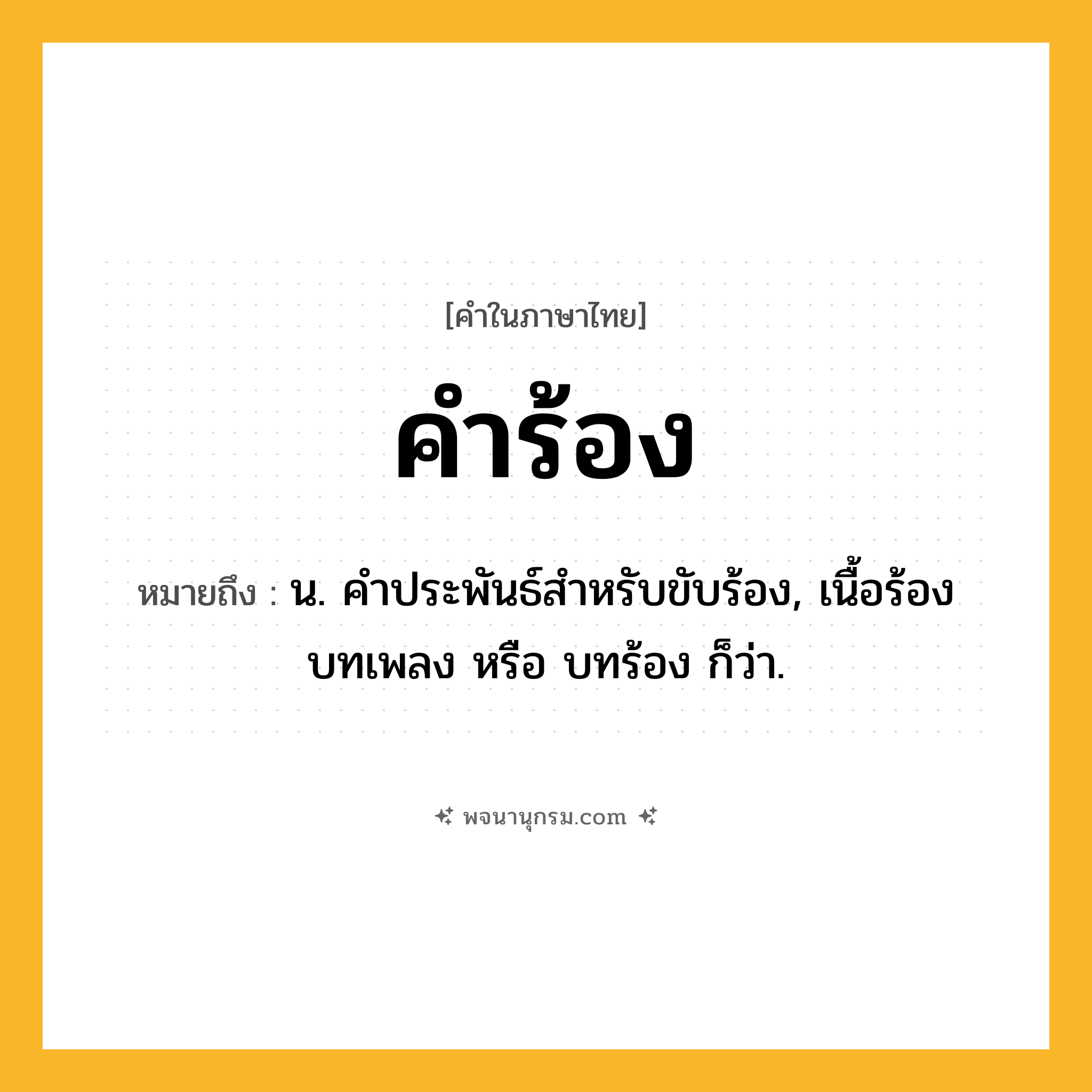 คำร้อง ความหมาย หมายถึงอะไร?, คำในภาษาไทย คำร้อง หมายถึง น. คำประพันธ์สำหรับขับร้อง, เนื้อร้อง บทเพลง หรือ บทร้อง ก็ว่า.