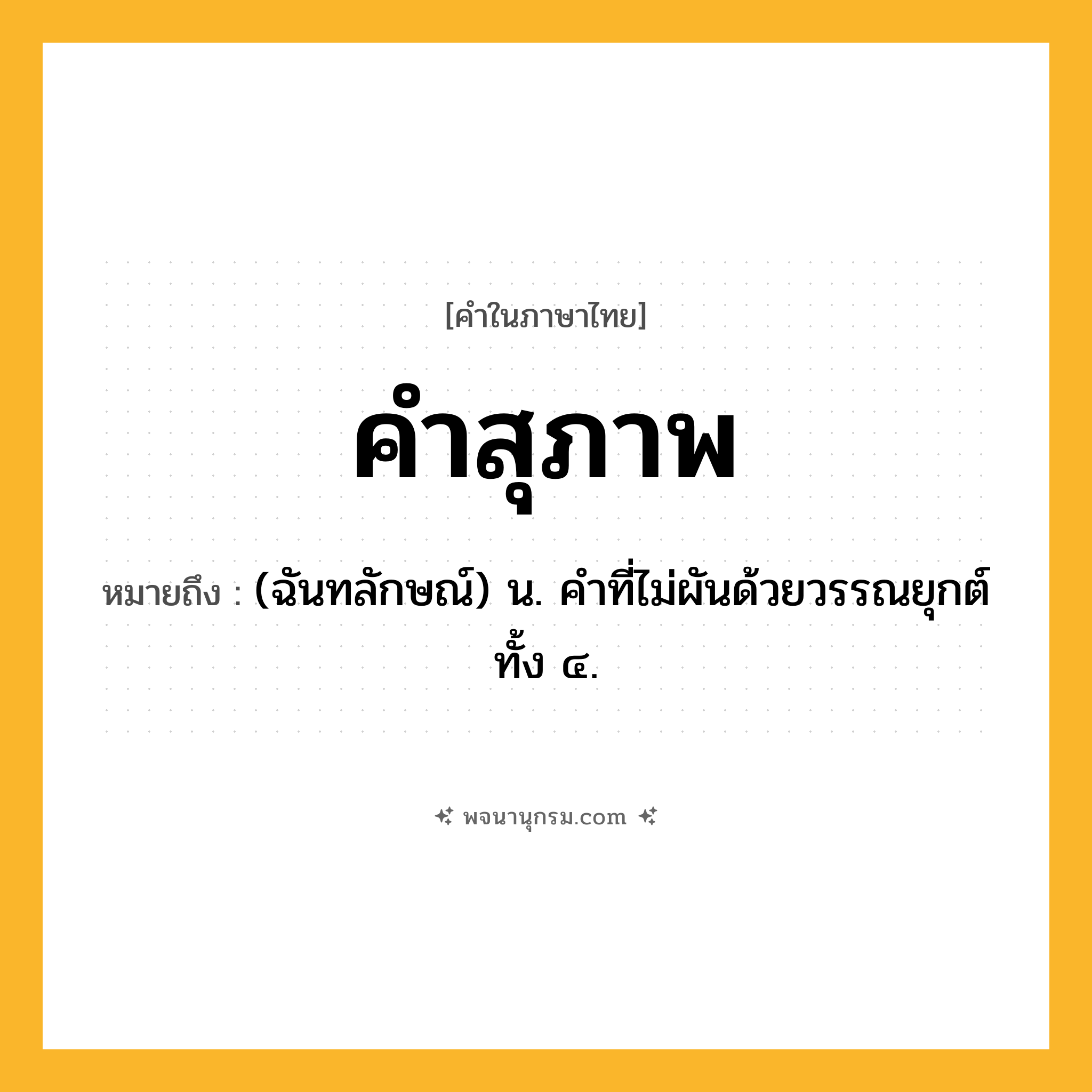 คำสุภาพ ความหมาย หมายถึงอะไร?, คำในภาษาไทย คำสุภาพ หมายถึง (ฉันทลักษณ์) น. คําที่ไม่ผันด้วยวรรณยุกต์ทั้ง ๔.
