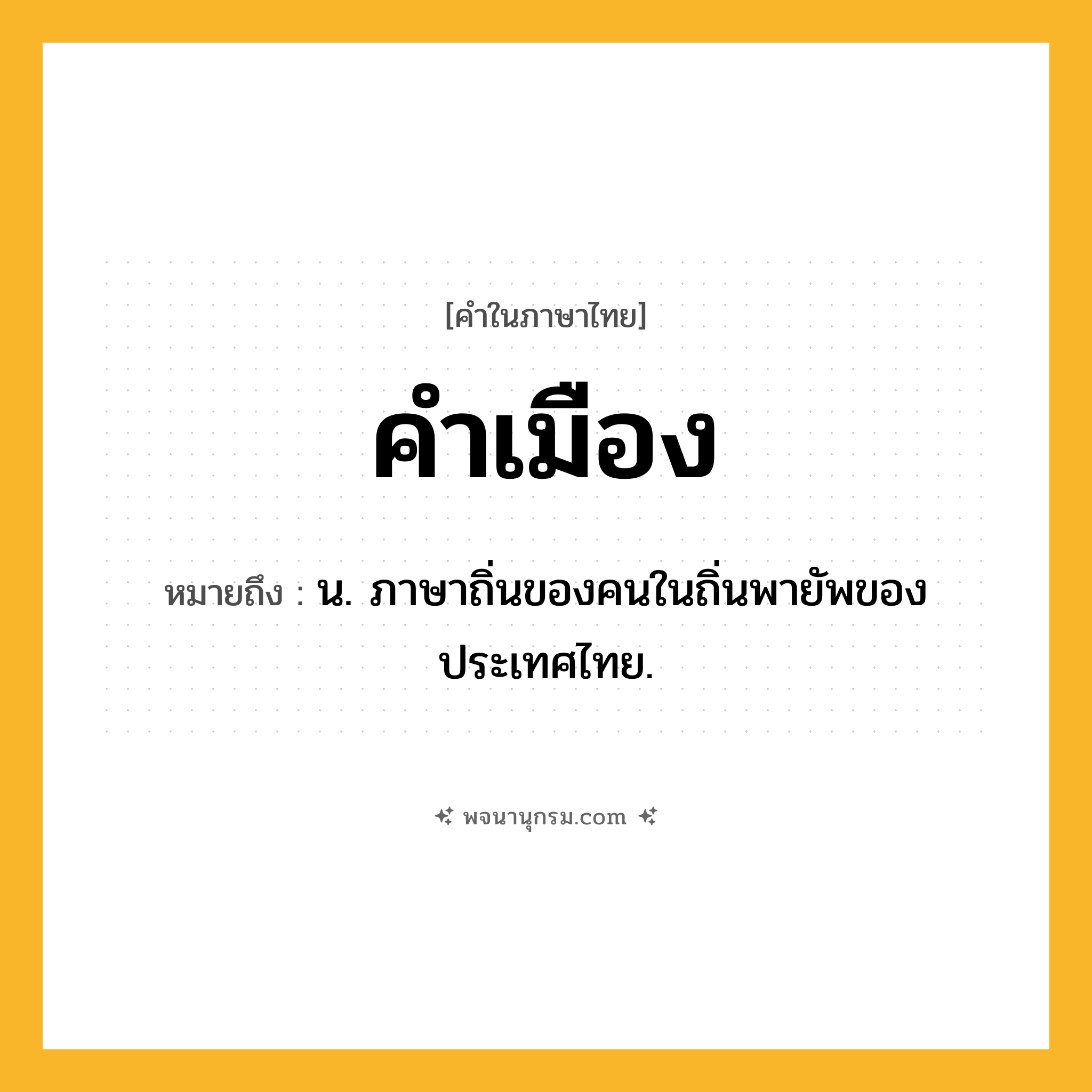 คำเมือง ความหมาย หมายถึงอะไร?, คำในภาษาไทย คำเมือง หมายถึง น. ภาษาถิ่นของคนในถิ่นพายัพของประเทศไทย.