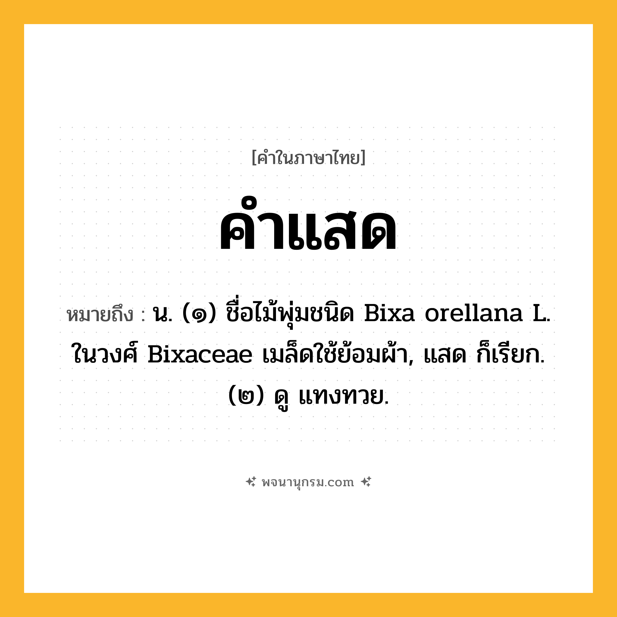 คำแสด ความหมาย หมายถึงอะไร?, คำในภาษาไทย คำแสด หมายถึง น. (๑) ชื่อไม้พุ่มชนิด Bixa orellana L. ในวงศ์ Bixaceae เมล็ดใช้ย้อมผ้า, แสด ก็เรียก. (๒) ดู แทงทวย.