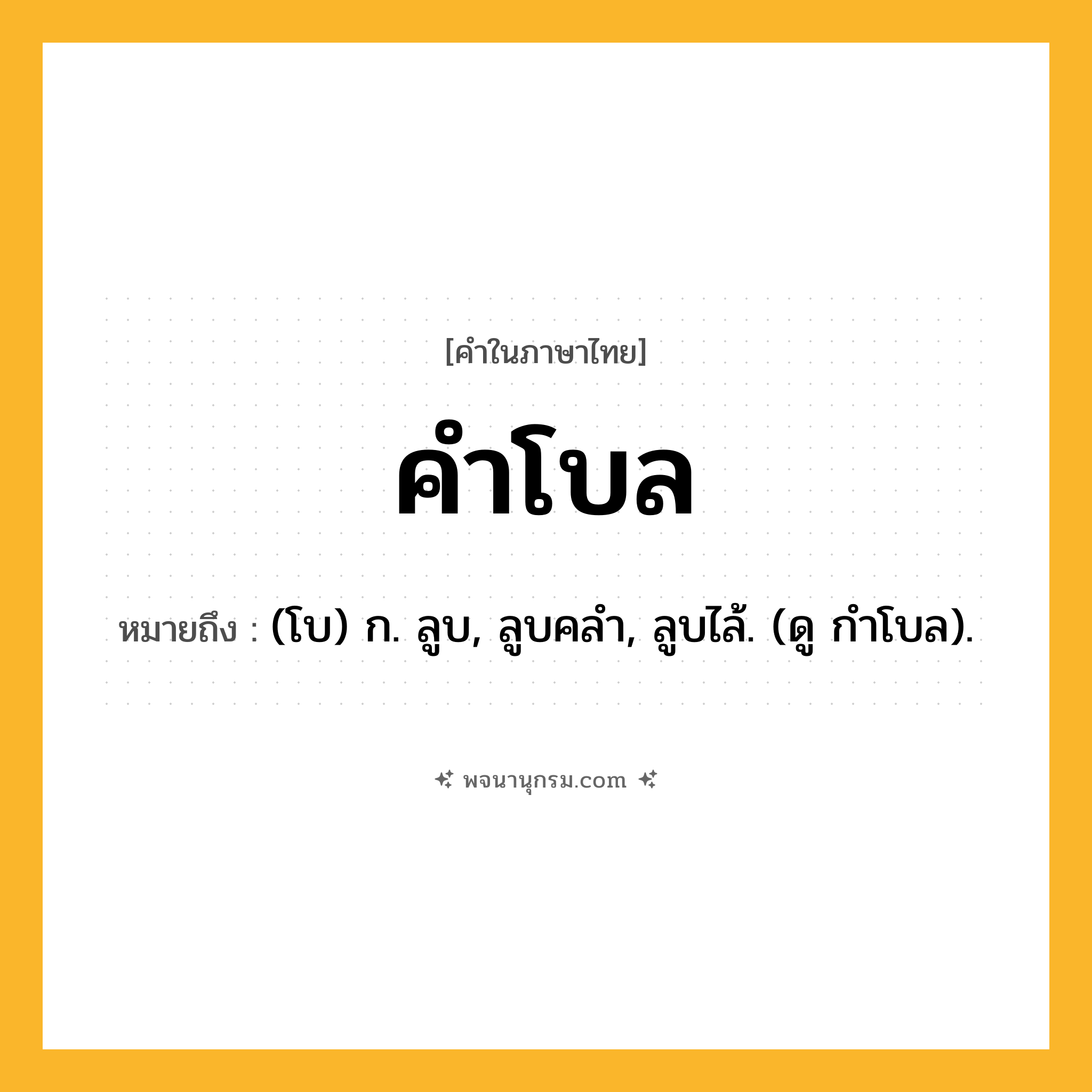 คำโบล ความหมาย หมายถึงอะไร?, คำในภาษาไทย คำโบล หมายถึง (โบ) ก. ลูบ, ลูบคลํา, ลูบไล้. (ดู กําโบล).