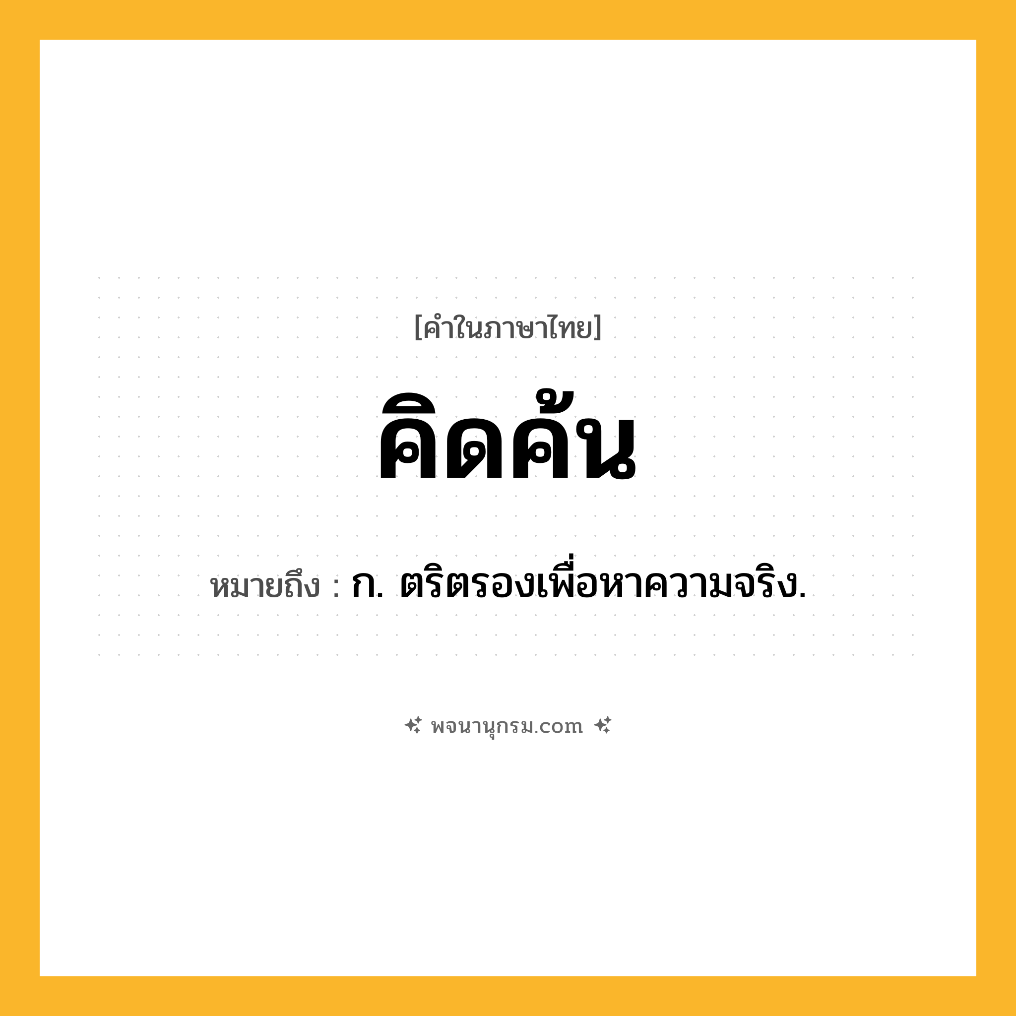 คิดค้น ความหมาย หมายถึงอะไร?, คำในภาษาไทย คิดค้น หมายถึง ก. ตริตรองเพื่อหาความจริง.