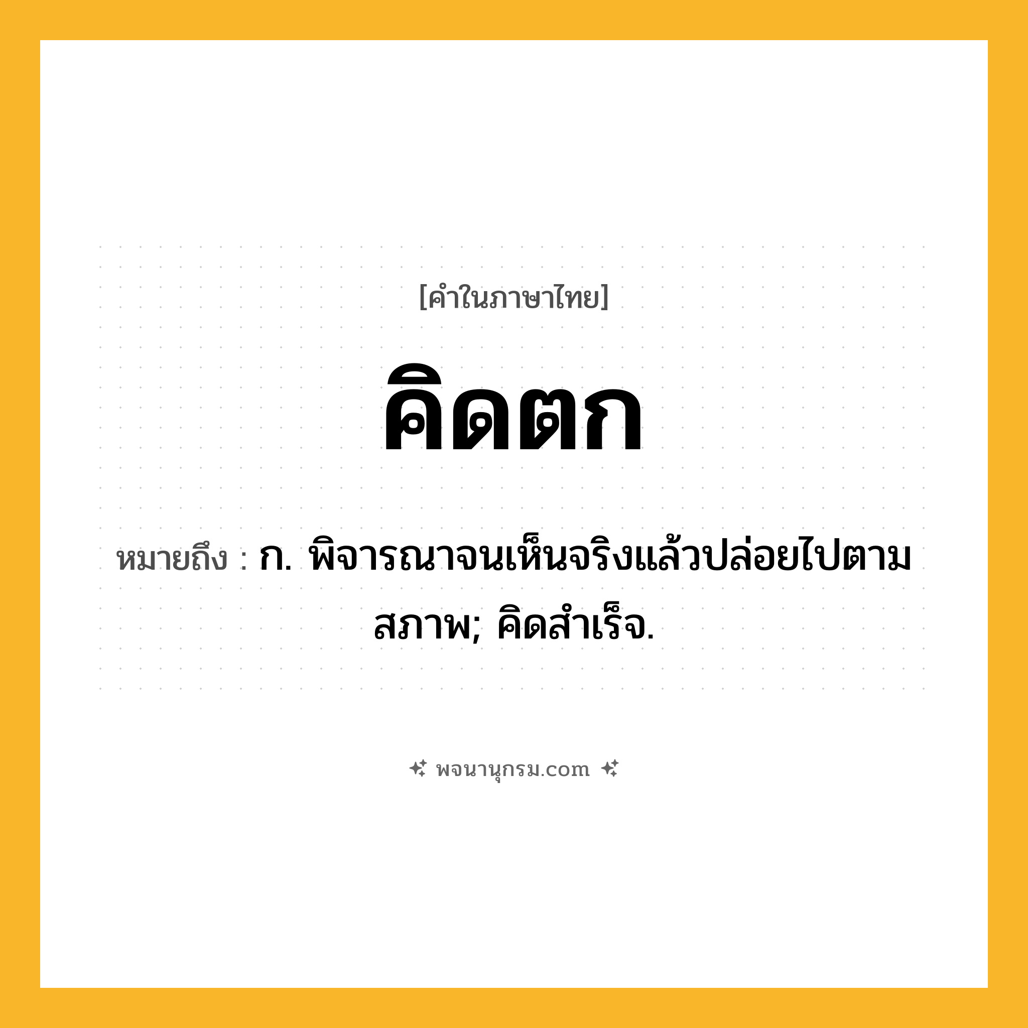 คิดตก ความหมาย หมายถึงอะไร?, คำในภาษาไทย คิดตก หมายถึง ก. พิจารณาจนเห็นจริงแล้วปล่อยไปตามสภาพ; คิดสําเร็จ.