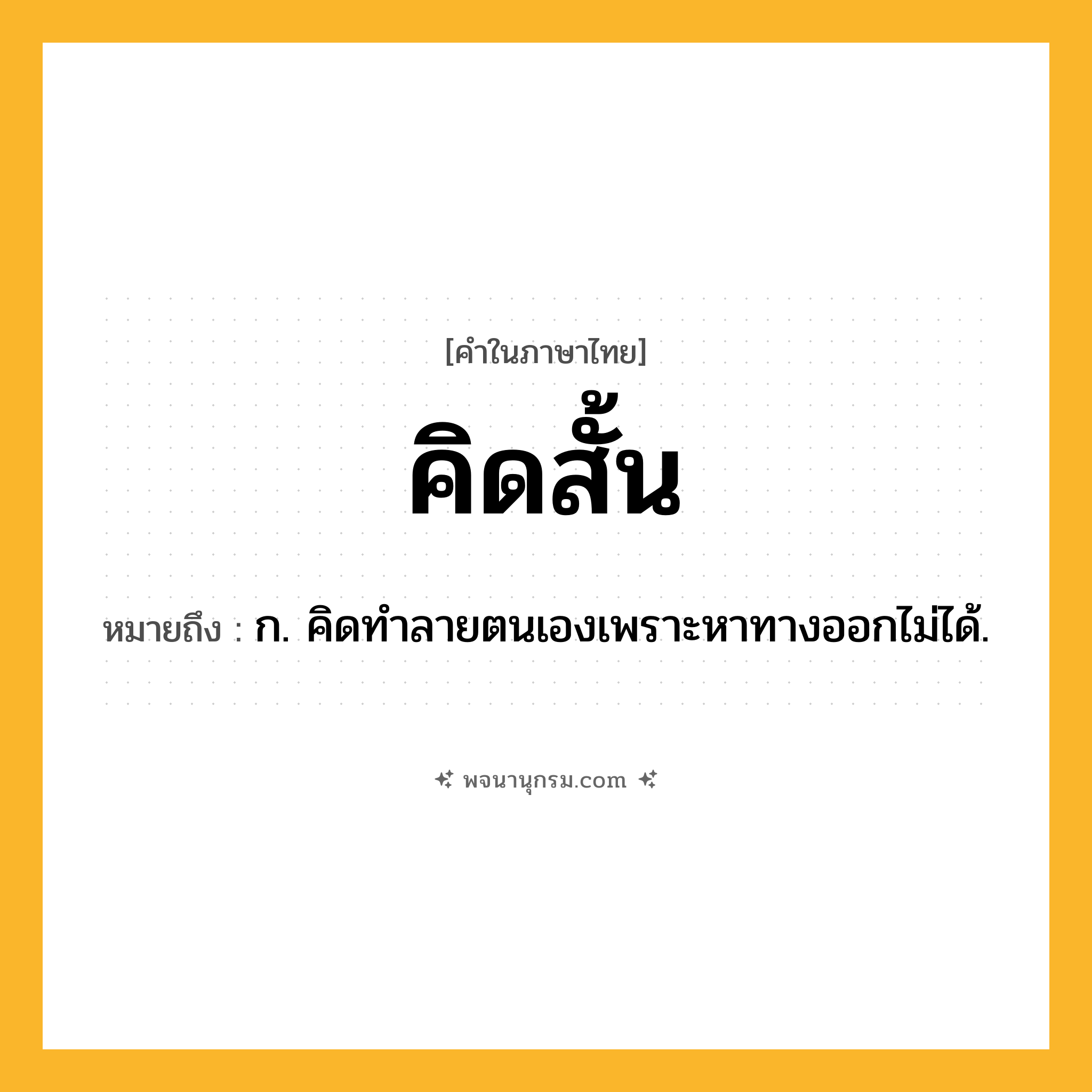 คิดสั้น ความหมาย หมายถึงอะไร?, คำในภาษาไทย คิดสั้น หมายถึง ก. คิดทําลายตนเองเพราะหาทางออกไม่ได้.