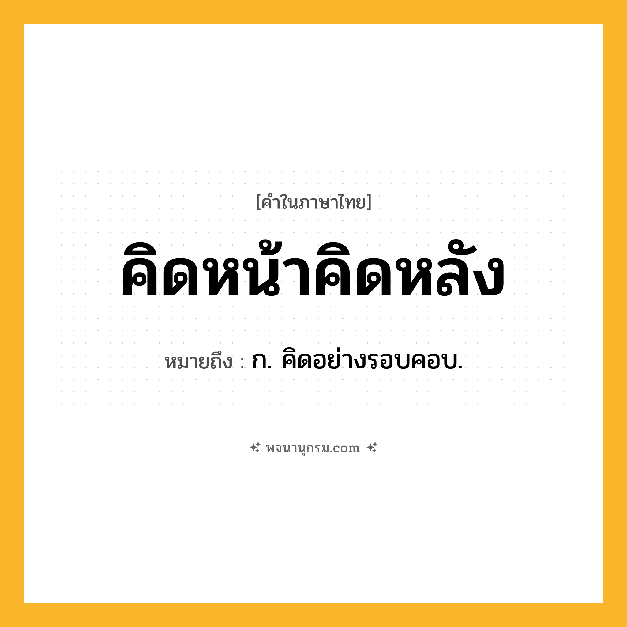 คิดหน้าคิดหลัง ความหมาย หมายถึงอะไร?, คำในภาษาไทย คิดหน้าคิดหลัง หมายถึง ก. คิดอย่างรอบคอบ.
