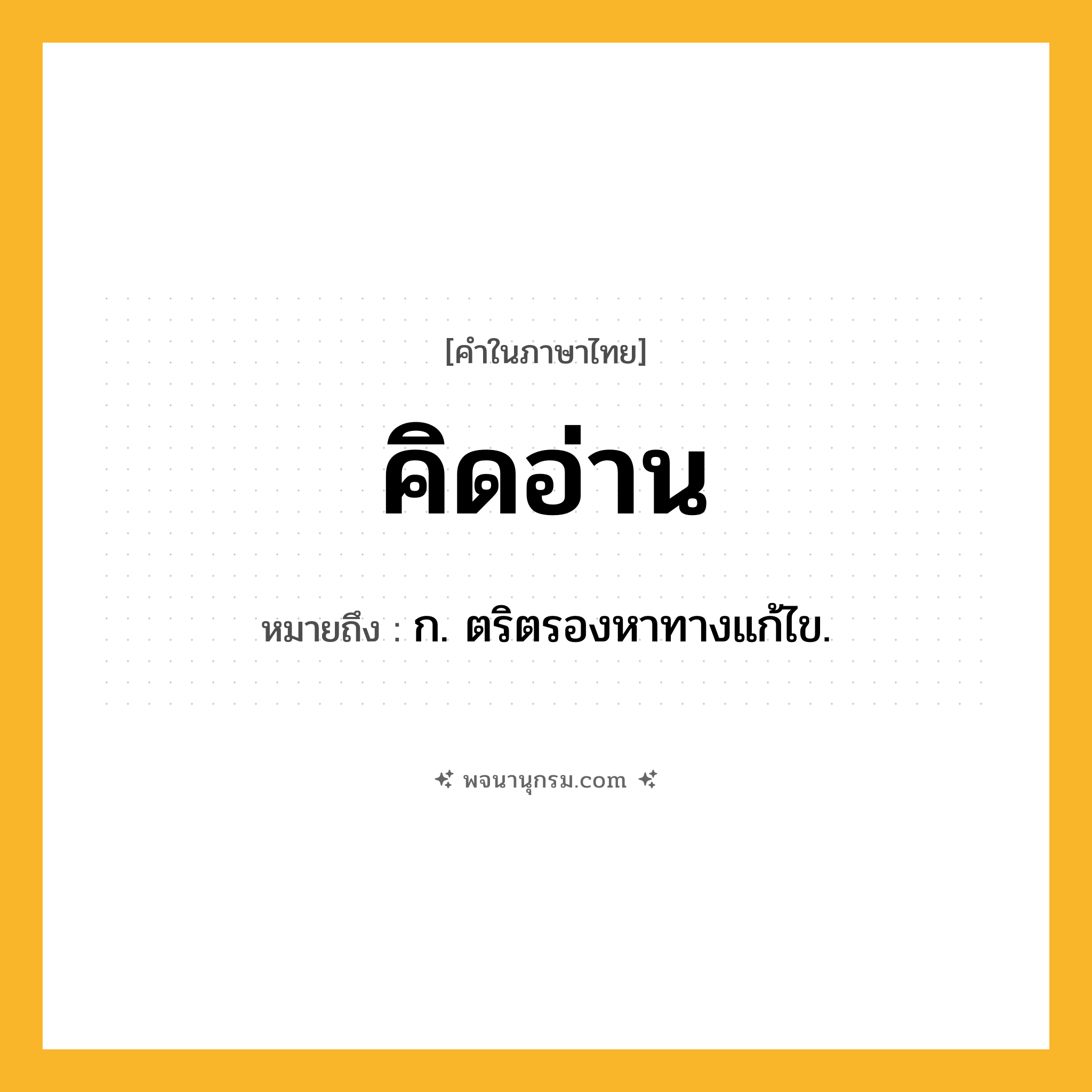 คิดอ่าน ความหมาย หมายถึงอะไร?, คำในภาษาไทย คิดอ่าน หมายถึง ก. ตริตรองหาทางแก้ไข.