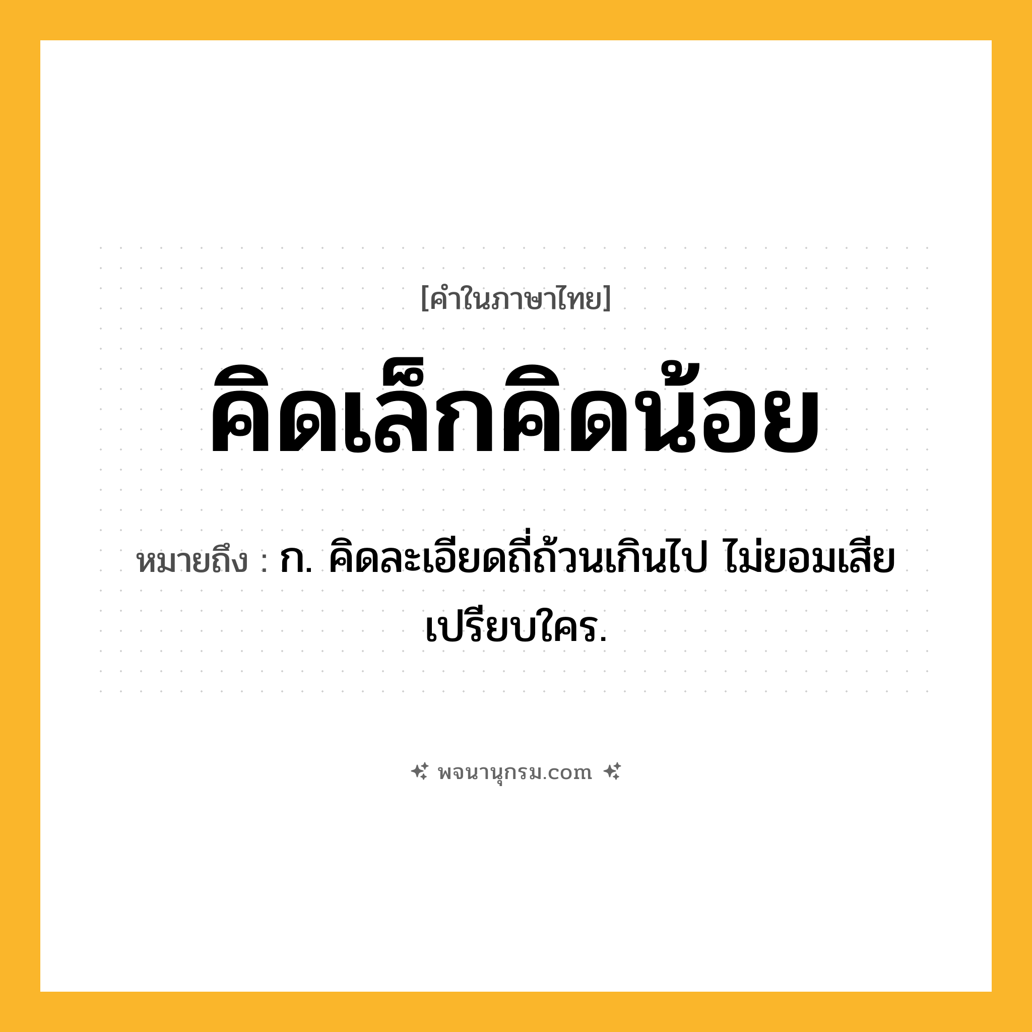 คิดเล็กคิดน้อย ความหมาย หมายถึงอะไร?, คำในภาษาไทย คิดเล็กคิดน้อย หมายถึง ก. คิดละเอียดถี่ถ้วนเกินไป ไม่ยอมเสียเปรียบใคร.