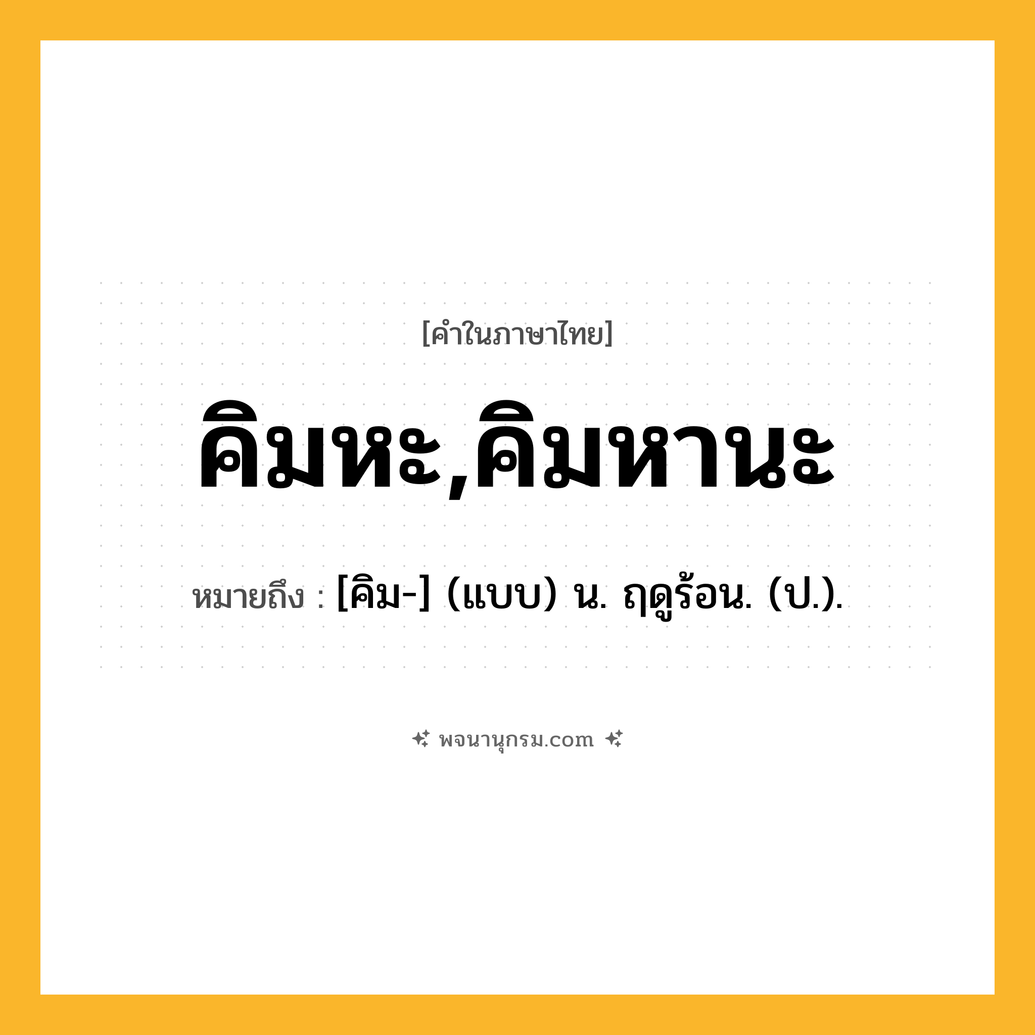 คิมหะ,คิมหานะ ความหมาย หมายถึงอะไร?, คำในภาษาไทย คิมหะ,คิมหานะ หมายถึง [คิม-] (แบบ) น. ฤดูร้อน. (ป.).