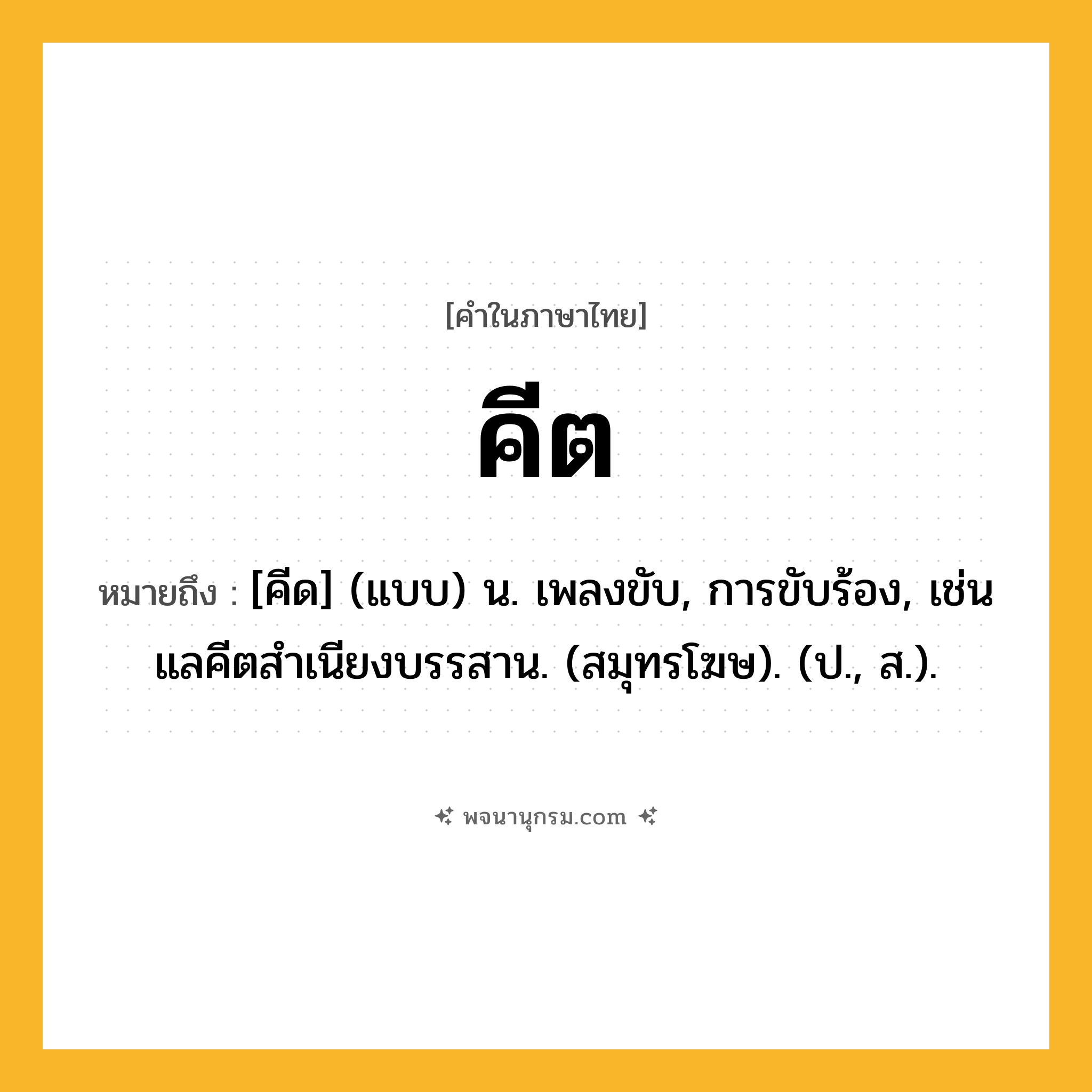คีต ความหมาย หมายถึงอะไร?, คำในภาษาไทย คีต หมายถึง [คีด] (แบบ) น. เพลงขับ, การขับร้อง, เช่น แลคีตสําเนียงบรรสาน. (สมุทรโฆษ). (ป., ส.).