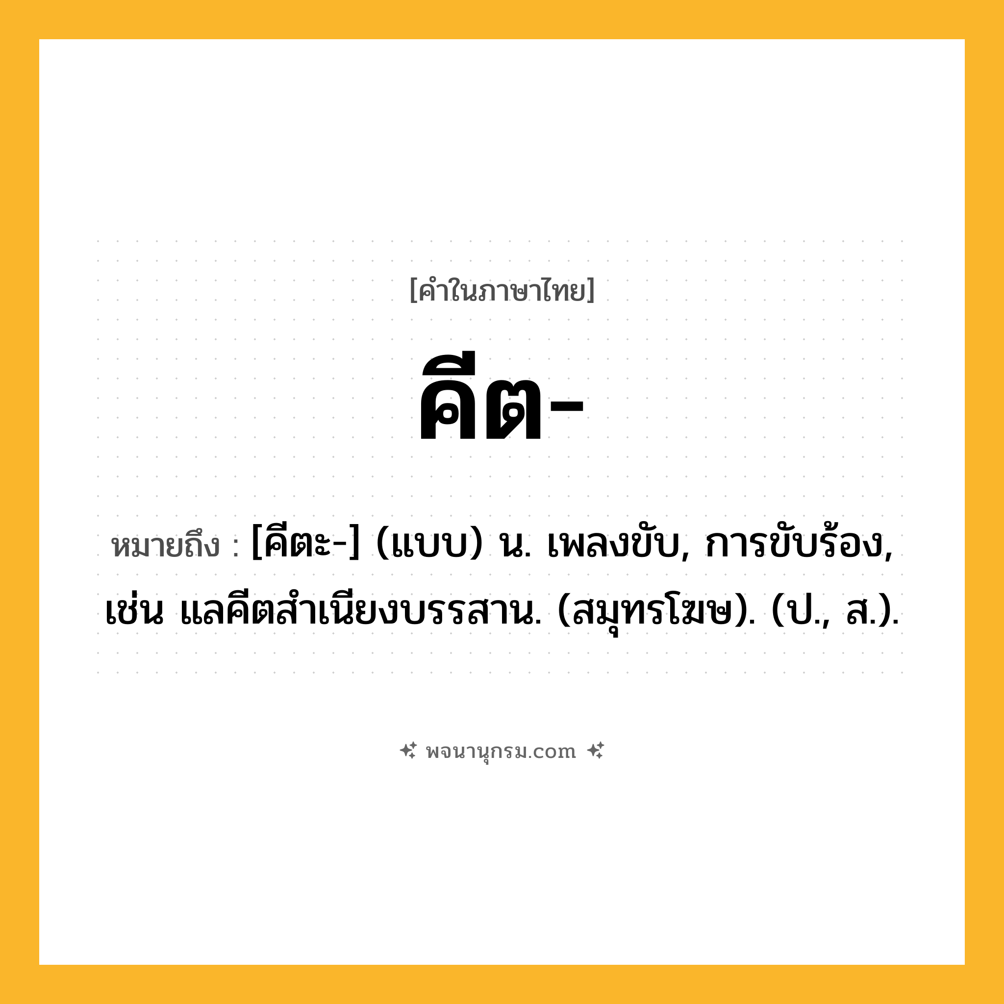 คีต ความหมาย หมายถึงอะไร?, คำในภาษาไทย คีต- หมายถึง [คีตะ-] (แบบ) น. เพลงขับ, การขับร้อง, เช่น แลคีตสําเนียงบรรสาน. (สมุทรโฆษ). (ป., ส.).