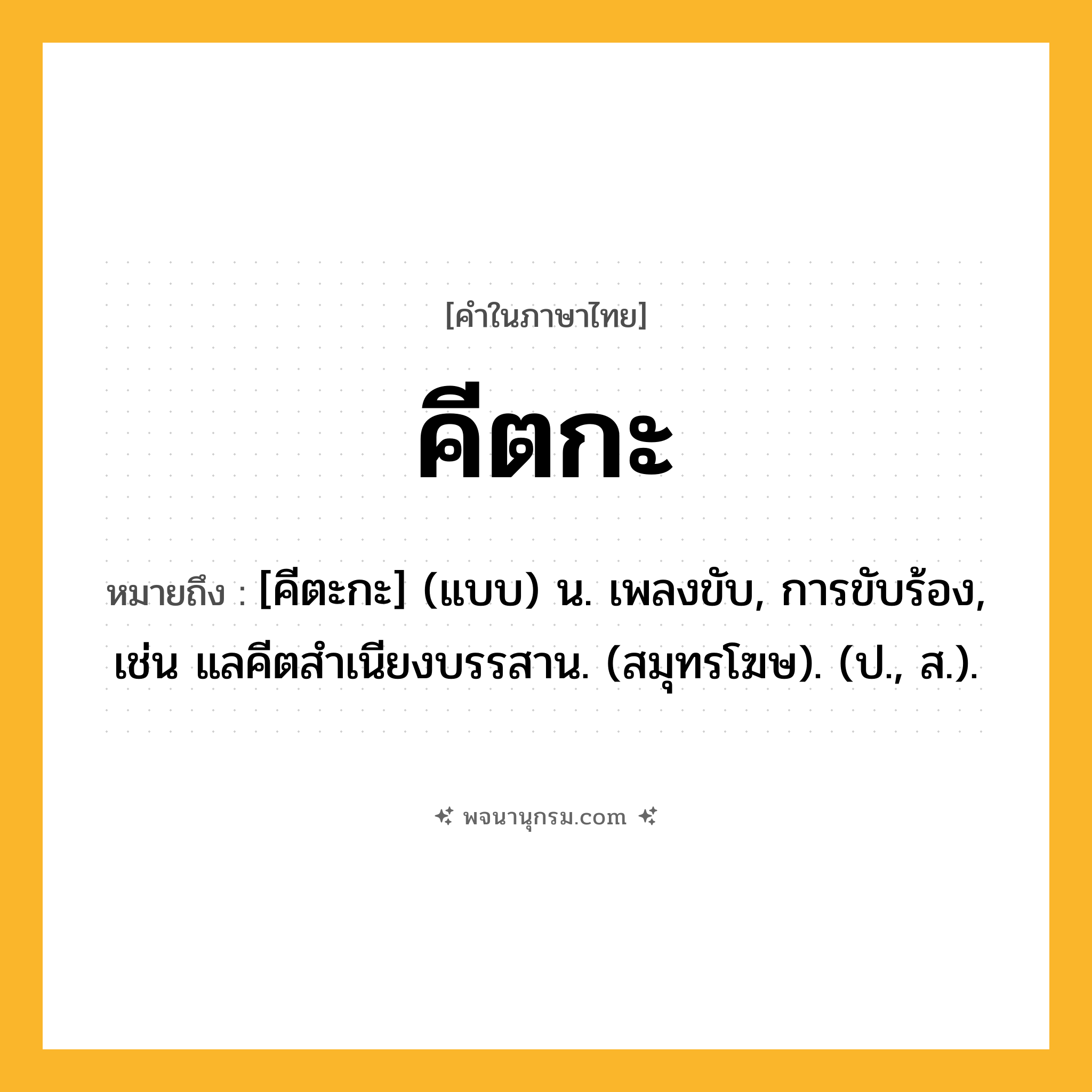 คีตกะ ความหมาย หมายถึงอะไร?, คำในภาษาไทย คีตกะ หมายถึง [คีตะกะ] (แบบ) น. เพลงขับ, การขับร้อง, เช่น แลคีตสําเนียงบรรสาน. (สมุทรโฆษ). (ป., ส.).