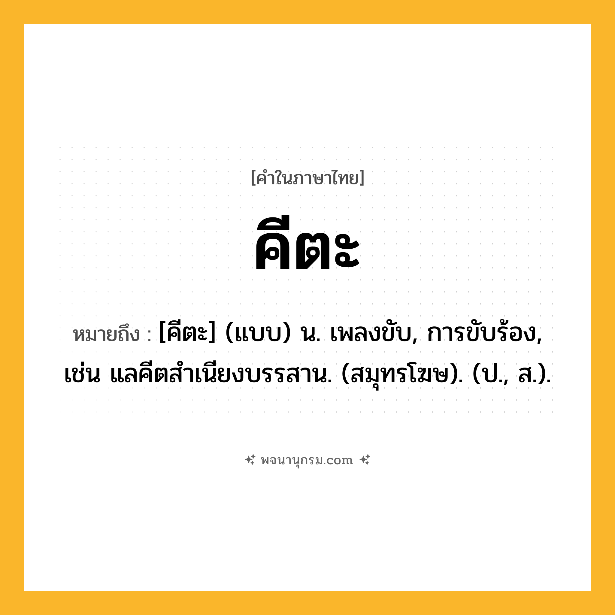 คีตะ ความหมาย หมายถึงอะไร?, คำในภาษาไทย คีตะ หมายถึง [คีตะ] (แบบ) น. เพลงขับ, การขับร้อง, เช่น แลคีตสําเนียงบรรสาน. (สมุทรโฆษ). (ป., ส.).