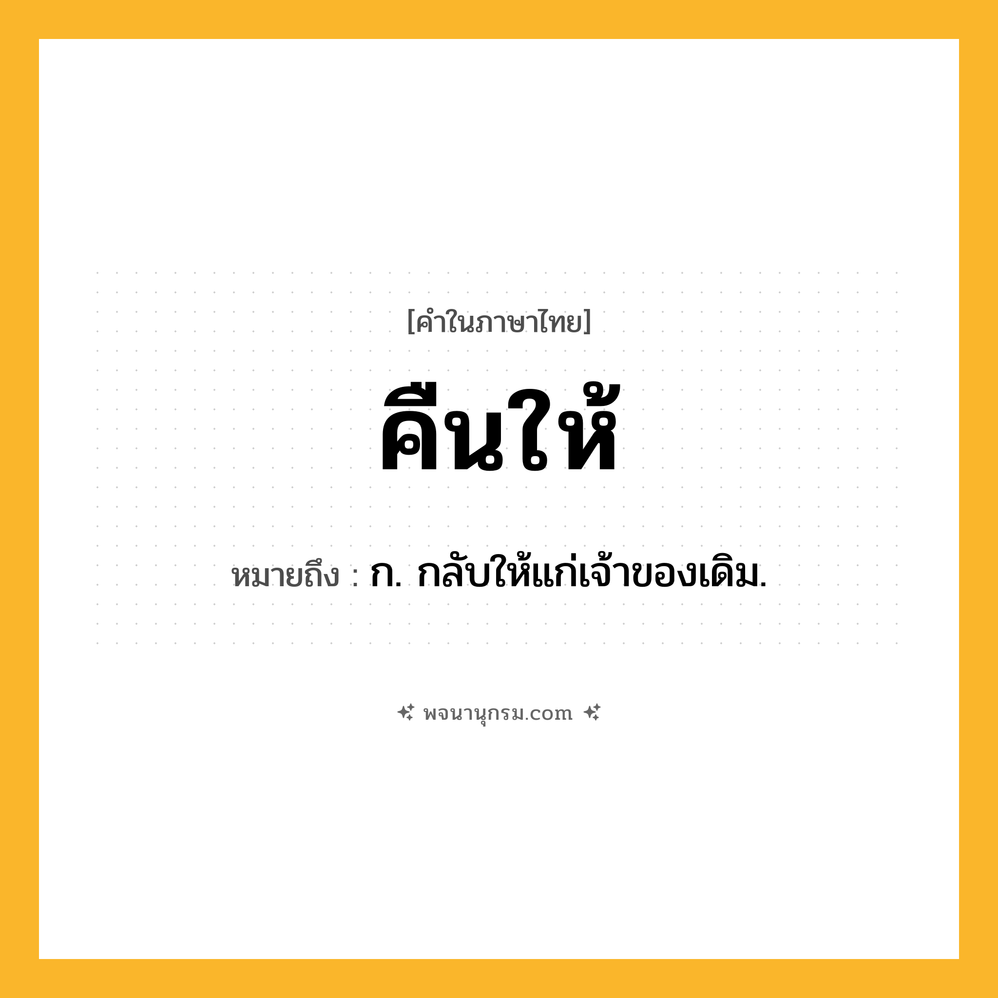 คืนให้ ความหมาย หมายถึงอะไร?, คำในภาษาไทย คืนให้ หมายถึง ก. กลับให้แก่เจ้าของเดิม.
