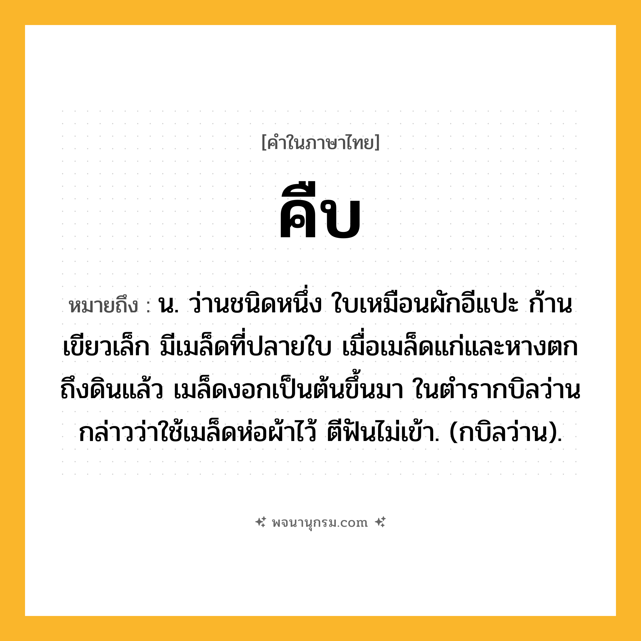 คืบ ความหมาย หมายถึงอะไร?, คำในภาษาไทย คืบ หมายถึง น. ว่านชนิดหนึ่ง ใบเหมือนผักอีแปะ ก้านเขียวเล็ก มีเมล็ดที่ปลายใบ เมื่อเมล็ดแก่และหางตกถึงดินแล้ว เมล็ดงอกเป็นต้นขึ้นมา ในตํารากบิลว่านกล่าวว่าใช้เมล็ดห่อผ้าไว้ ตีฟันไม่เข้า. (กบิลว่าน).