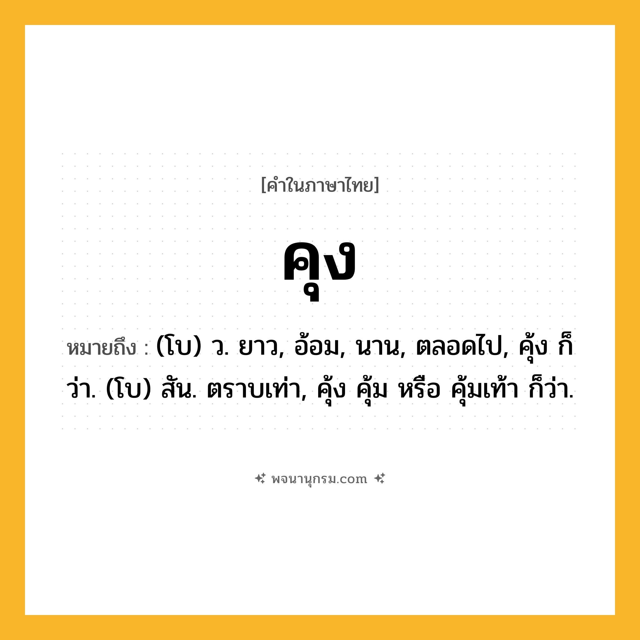 คุง ความหมาย หมายถึงอะไร?, คำในภาษาไทย คุง หมายถึง (โบ) ว. ยาว, อ้อม, นาน, ตลอดไป, คุ้ง ก็ว่า. (โบ) สัน. ตราบเท่า, คุ้ง คุ้ม หรือ คุ้มเท้า ก็ว่า.