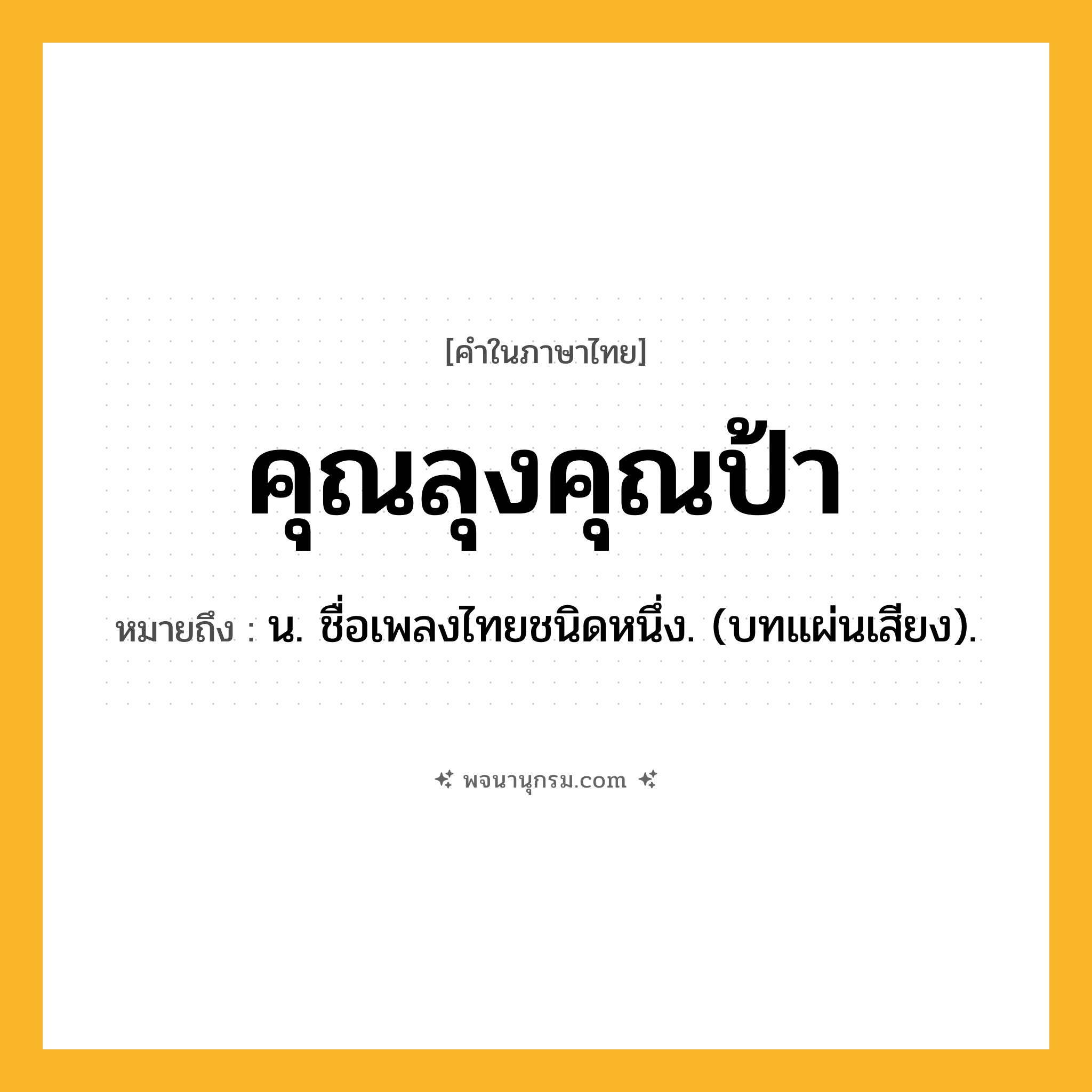 คุณลุงคุณป้า ความหมาย หมายถึงอะไร?, คำในภาษาไทย คุณลุงคุณป้า หมายถึง น. ชื่อเพลงไทยชนิดหนึ่ง. (บทแผ่นเสียง).