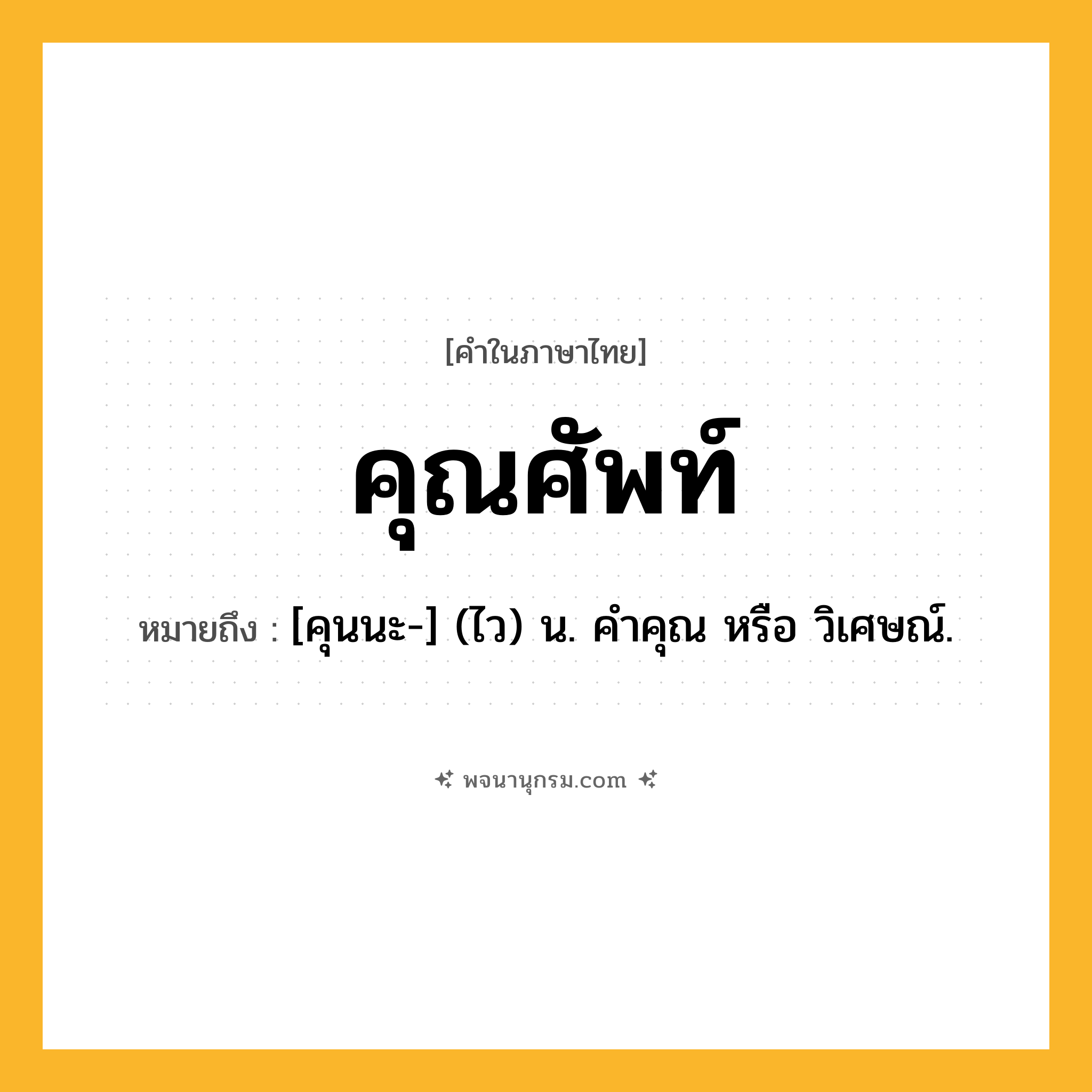คุณศัพท์ ความหมาย หมายถึงอะไร?, คำในภาษาไทย คุณศัพท์ หมายถึง [คุนนะ-] (ไว) น. คําคุณ หรือ วิเศษณ์.