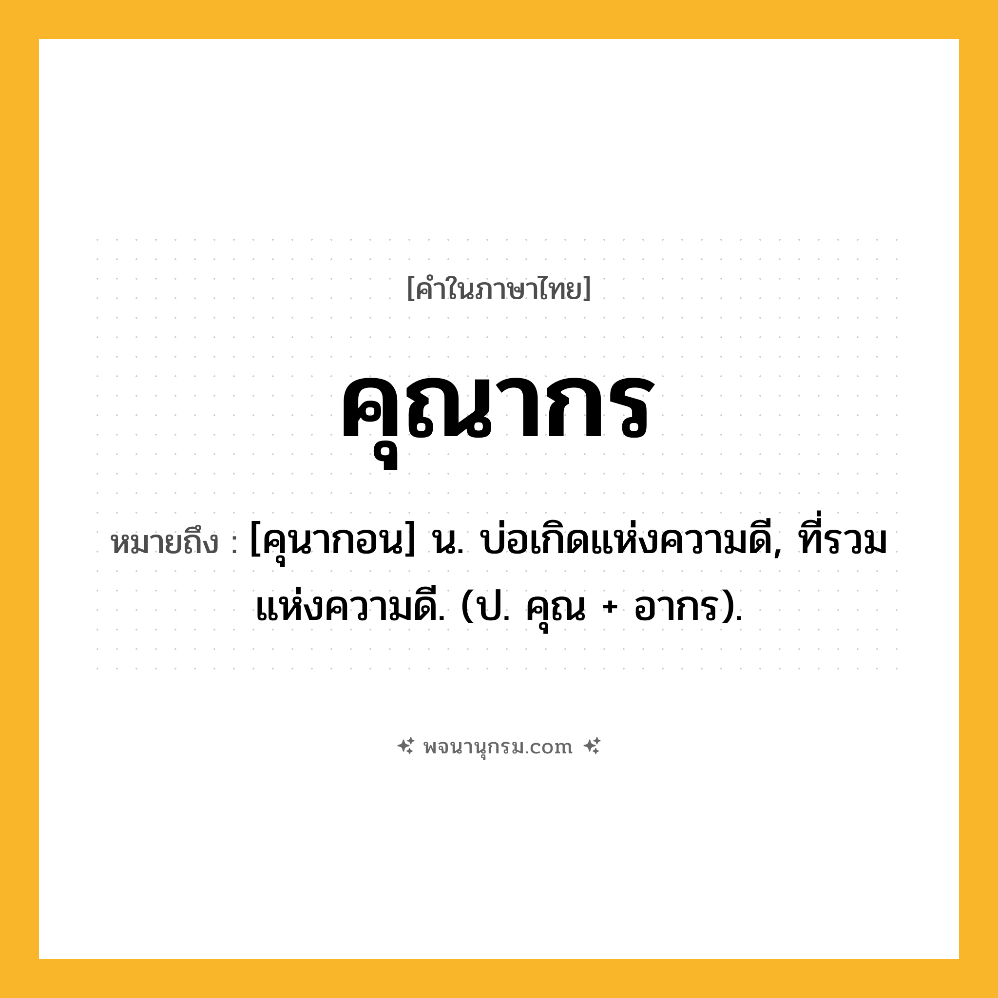 คุณากร ความหมาย หมายถึงอะไร?, คำในภาษาไทย คุณากร หมายถึง [คุนากอน] น. บ่อเกิดแห่งความดี, ที่รวมแห่งความดี. (ป. คุณ + อากร).