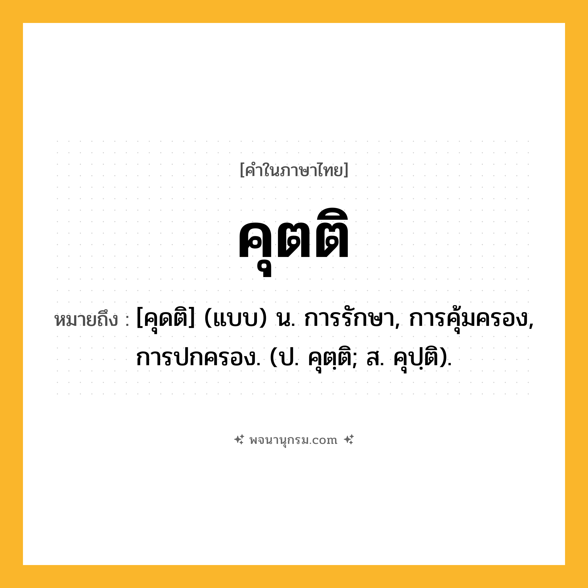 คุตติ ความหมาย หมายถึงอะไร?, คำในภาษาไทย คุตติ หมายถึง [คุดติ] (แบบ) น. การรักษา, การคุ้มครอง, การปกครอง. (ป. คุตฺติ; ส. คุปฺติ).
