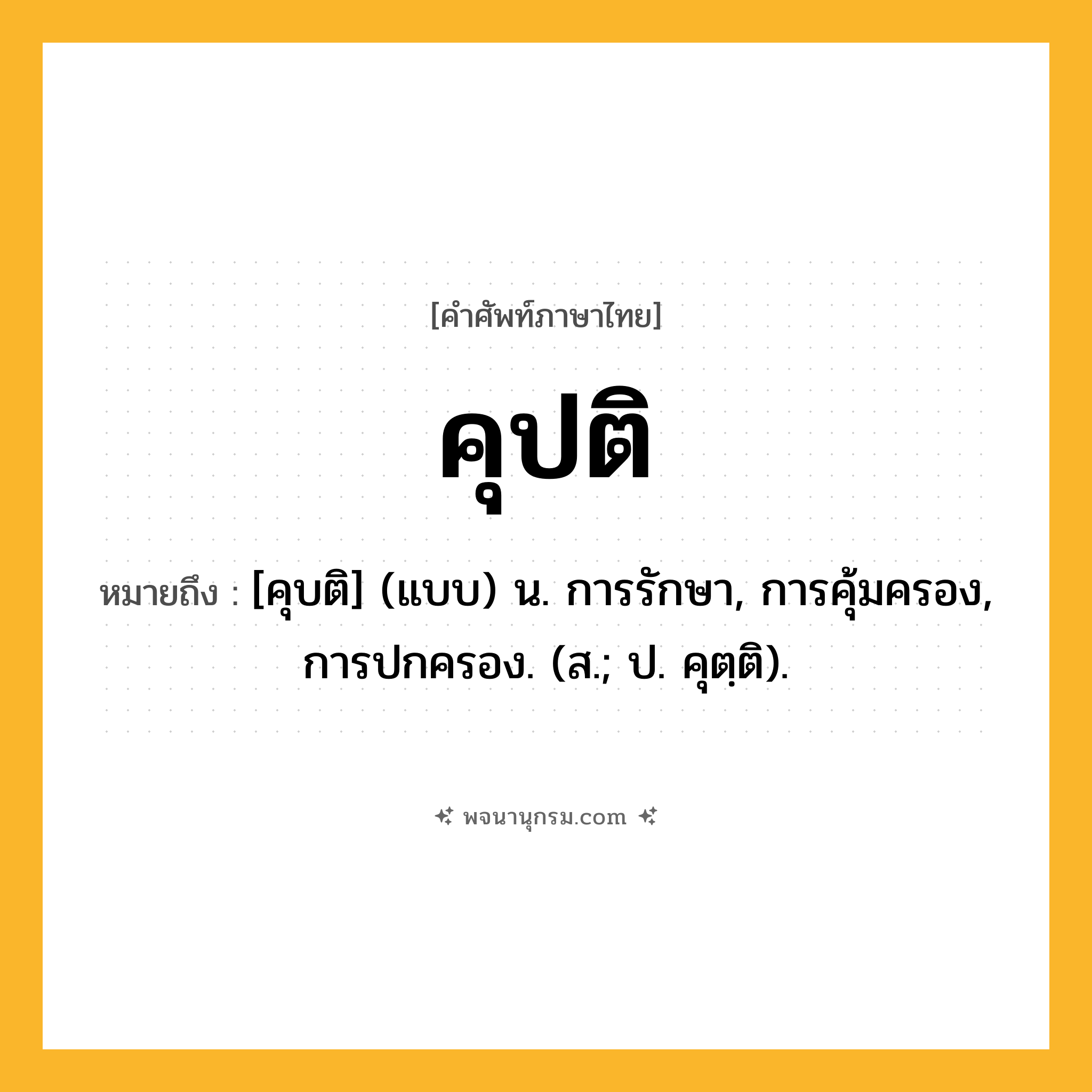 คุปติ ความหมาย หมายถึงอะไร?, คำในภาษาไทย คุปติ หมายถึง [คุบติ] (แบบ) น. การรักษา, การคุ้มครอง, การปกครอง. (ส.; ป. คุตฺติ).