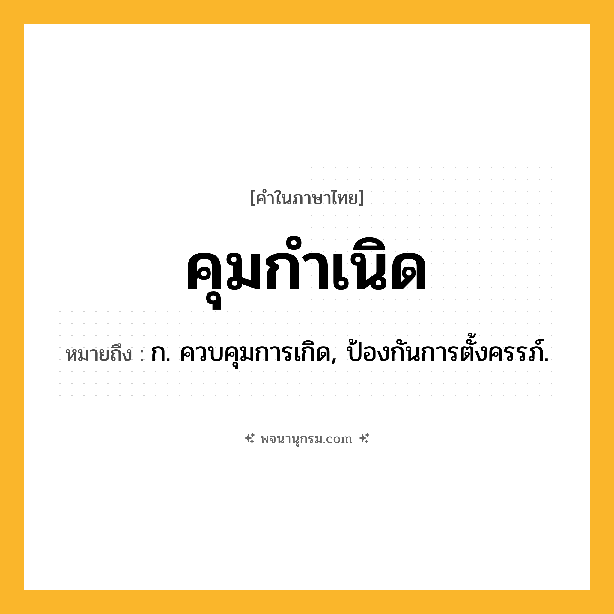 คุมกำเนิด ความหมาย หมายถึงอะไร?, คำในภาษาไทย คุมกำเนิด หมายถึง ก. ควบคุมการเกิด, ป้องกันการตั้งครรภ์.
