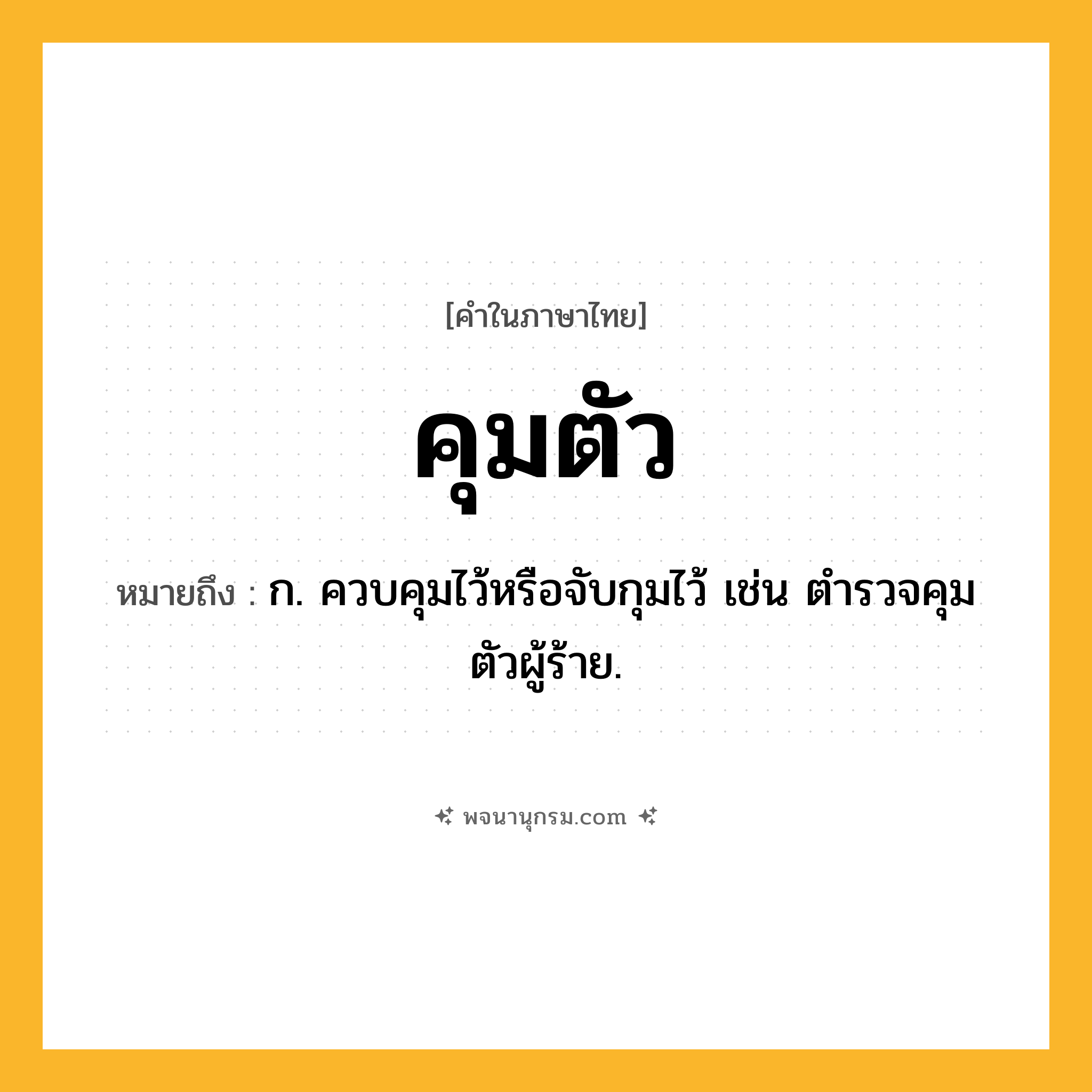 คุมตัว ความหมาย หมายถึงอะไร?, คำในภาษาไทย คุมตัว หมายถึง ก. ควบคุมไว้หรือจับกุมไว้ เช่น ตำรวจคุมตัวผู้ร้าย.