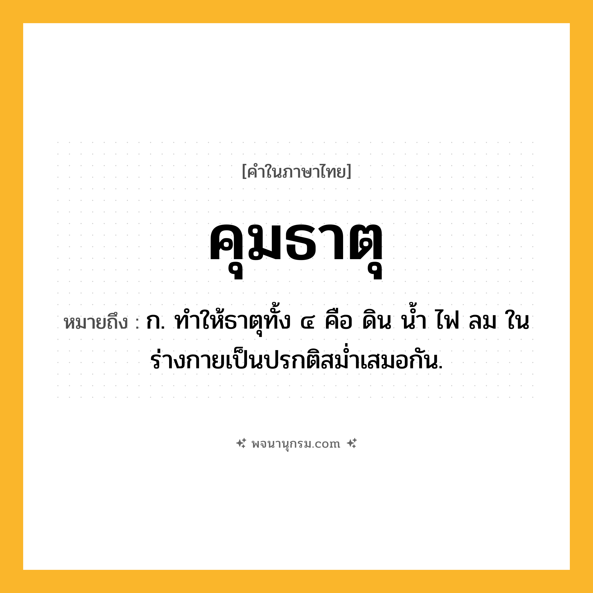คุมธาตุ ความหมาย หมายถึงอะไร?, คำในภาษาไทย คุมธาตุ หมายถึง ก. ทําให้ธาตุทั้ง ๔ คือ ดิน นํ้า ไฟ ลม ในร่างกายเป็นปรกติสมํ่าเสมอกัน.