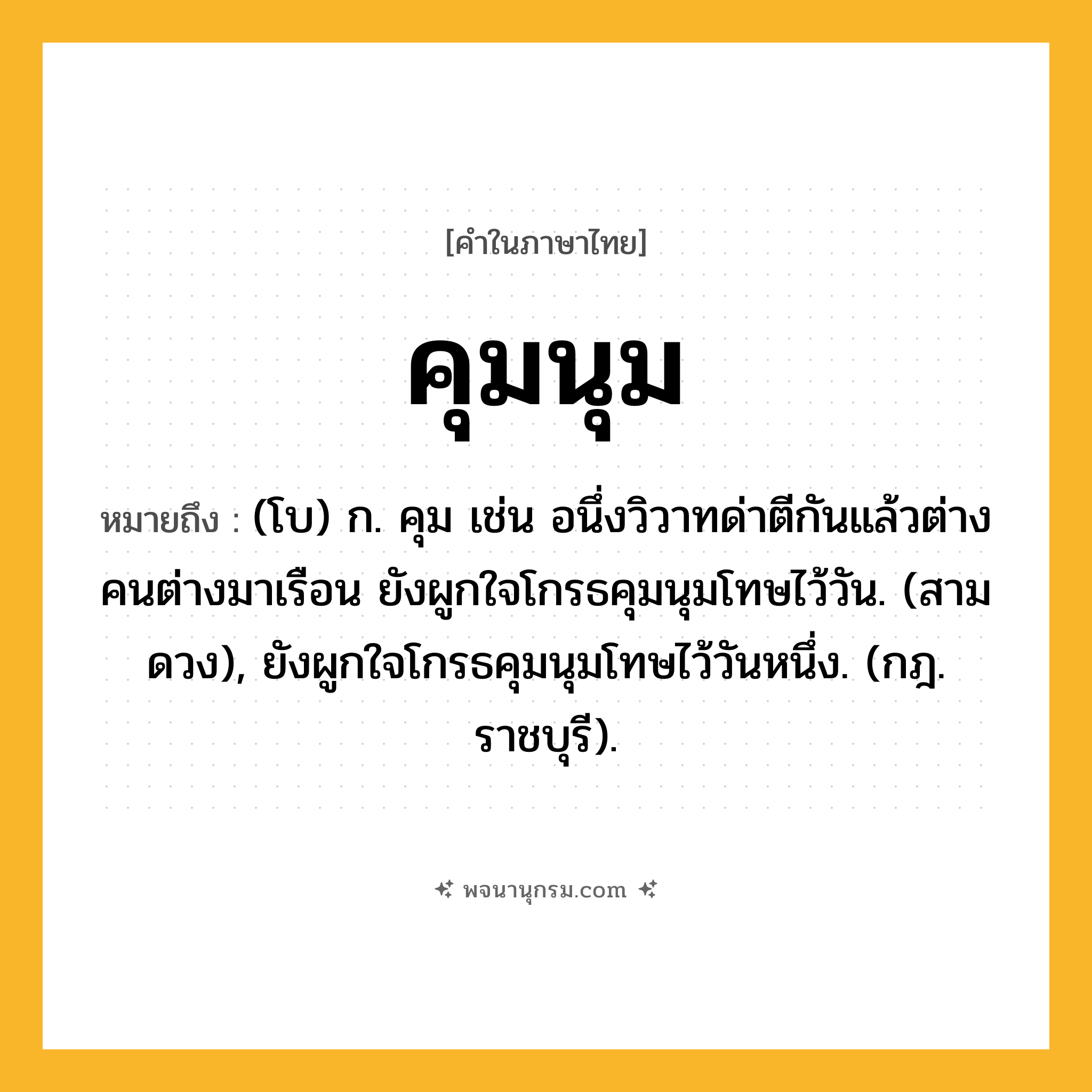 คุมนุม ความหมาย หมายถึงอะไร?, คำในภาษาไทย คุมนุม หมายถึง (โบ) ก. คุม เช่น อนึ่งวิวาทด่าตีกันแล้วต่างคนต่างมาเรือน ยังผูกใจโกรธคุมนุมโทษไว้วัน. (สามดวง), ยังผูกใจโกรธคุมนุมโทษไว้วันหนึ่ง. (กฎ. ราชบุรี).