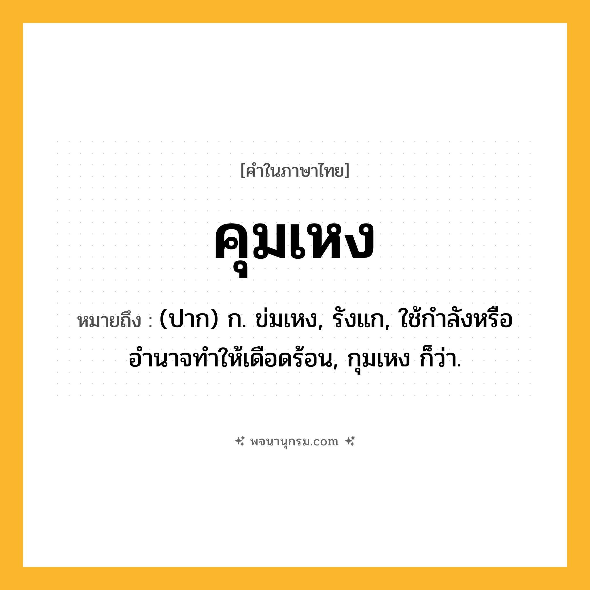 คุมเหง ความหมาย หมายถึงอะไร?, คำในภาษาไทย คุมเหง หมายถึง (ปาก) ก. ข่มเหง, รังแก, ใช้กำลังหรืออำนาจทำให้เดือดร้อน, กุมเหง ก็ว่า.