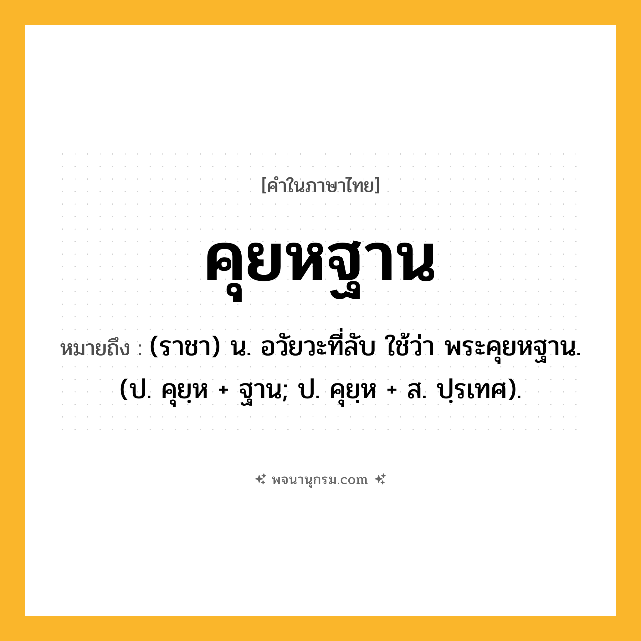 คุยหฐาน ความหมาย หมายถึงอะไร?, คำในภาษาไทย คุยหฐาน หมายถึง (ราชา) น. อวัยวะที่ลับ ใช้ว่า พระคุยหฐาน. (ป. คุยฺห + ฐาน; ป. คุยฺห + ส. ปฺรเทศ).