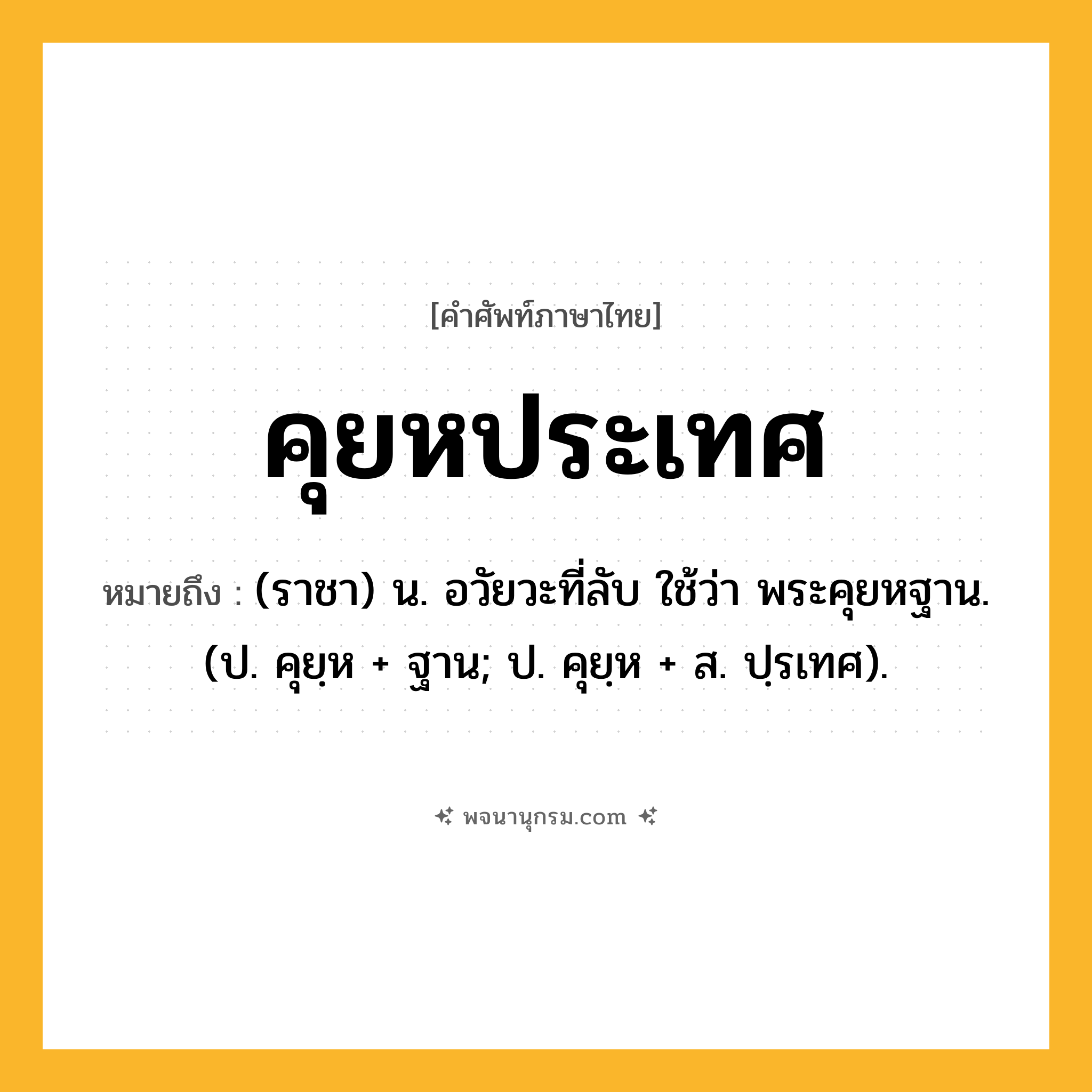 คุยหประเทศ ความหมาย หมายถึงอะไร?, คำในภาษาไทย คุยหประเทศ หมายถึง (ราชา) น. อวัยวะที่ลับ ใช้ว่า พระคุยหฐาน. (ป. คุยฺห + ฐาน; ป. คุยฺห + ส. ปฺรเทศ).