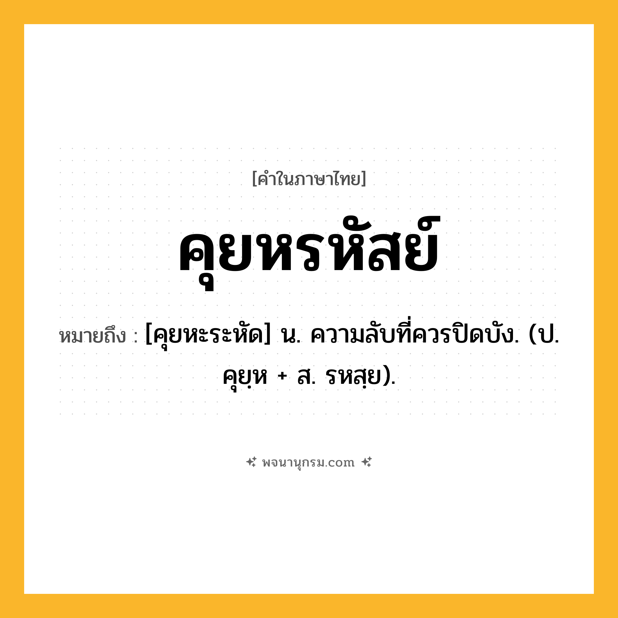 คุยหรหัสย์ ความหมาย หมายถึงอะไร?, คำในภาษาไทย คุยหรหัสย์ หมายถึง [คุยหะระหัด] น. ความลับที่ควรปิดบัง. (ป. คุยฺห + ส. รหสฺย).