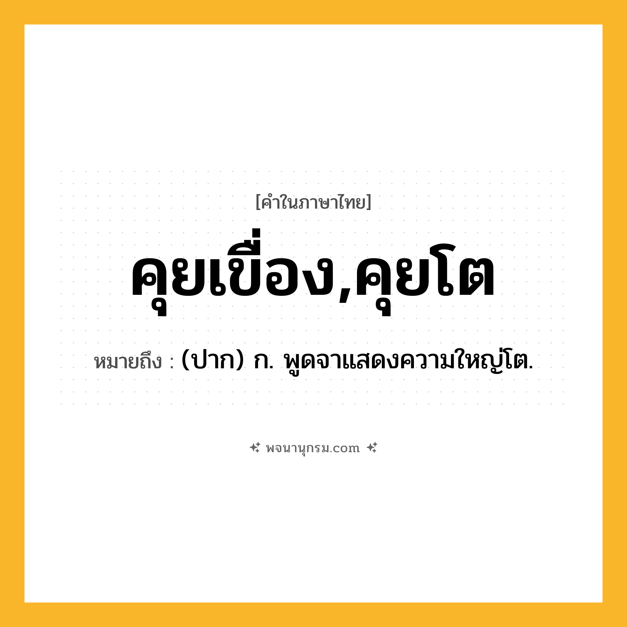 คุยเขื่อง,คุยโต ความหมาย หมายถึงอะไร?, คำในภาษาไทย คุยเขื่อง,คุยโต หมายถึง (ปาก) ก. พูดจาแสดงความใหญ่โต.